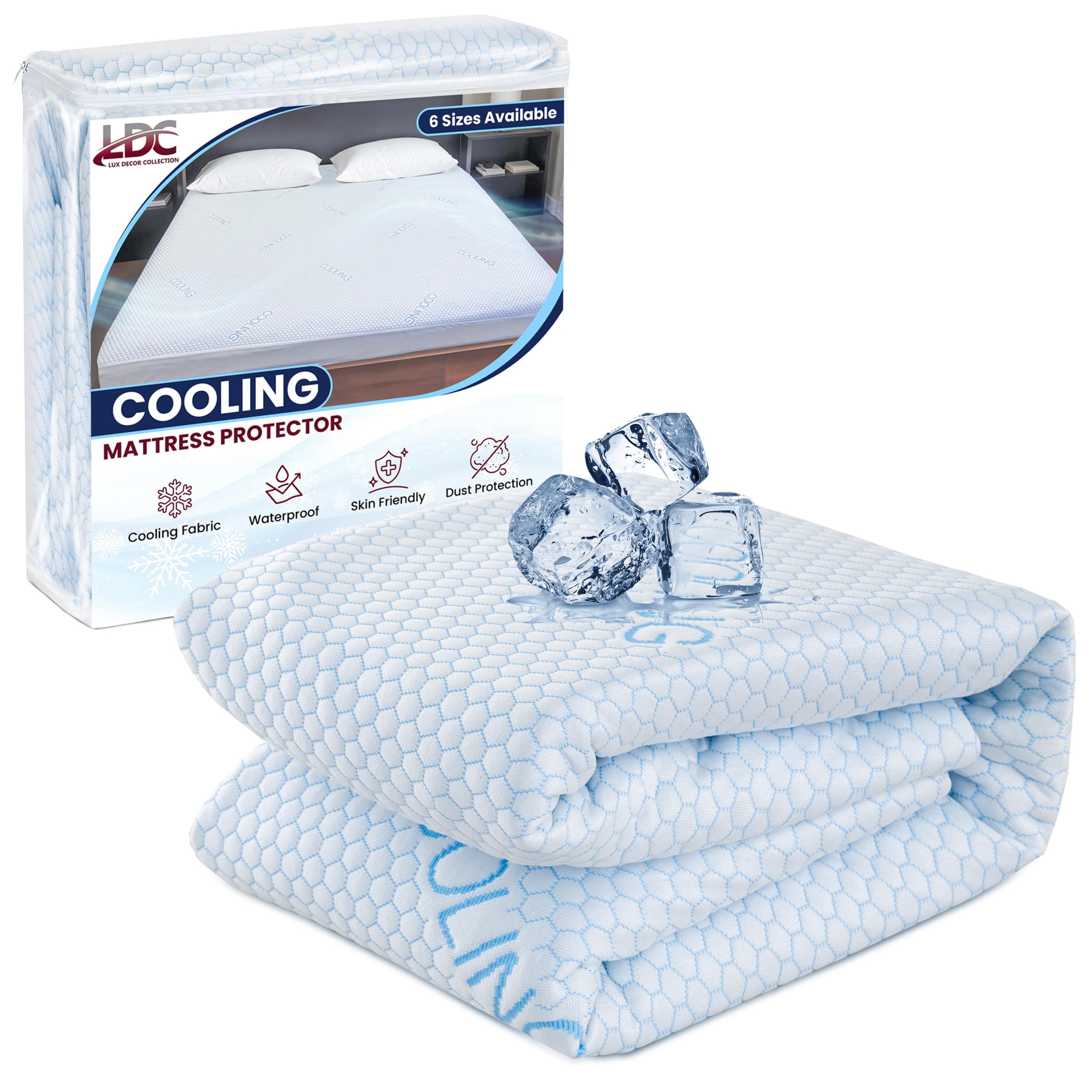 6 Sizes Available  
LDC - LUXE DECOR COLLECTION  

COOLING  
MATTRESS PROTECTOR  

- Cooling Fabric  
- Waterproof  
- Skin Friendly  
- Dust Protection  

Dust Protection  
Skin Friendly Fabric  
Waterproof  
Cooling
