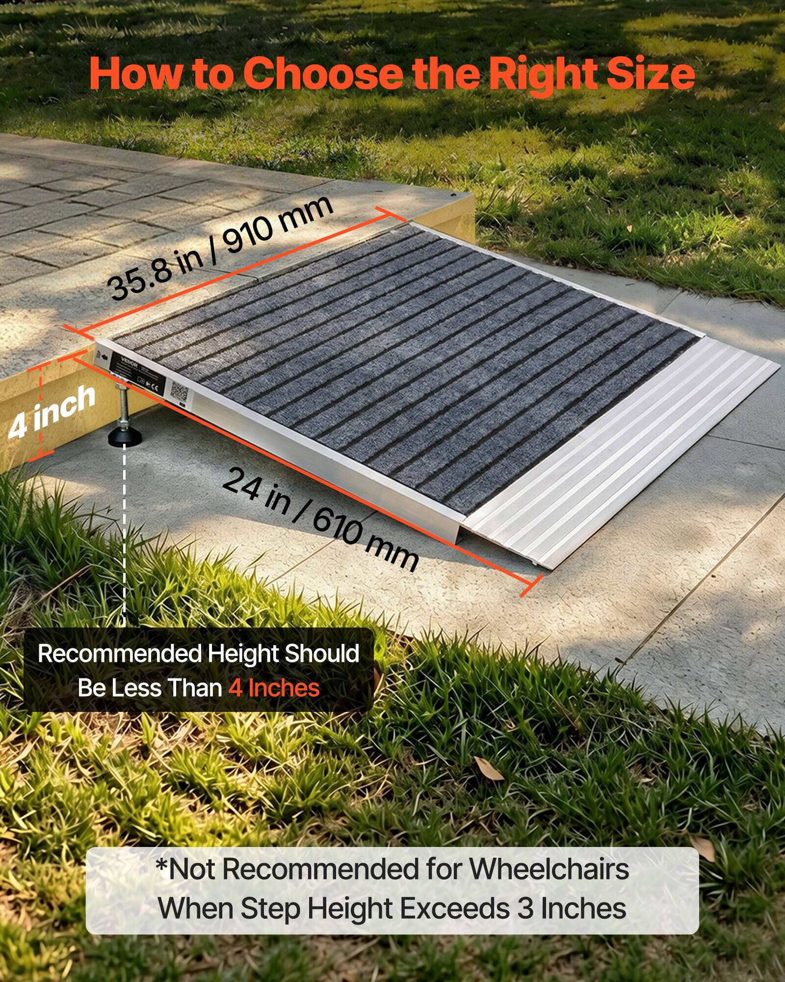 How to Choose the Right Size

35.8 in / 910 mm

4 inch

24 in / 610 mm

Recommended Height Should Be Less Than 4 Inches

*Not Recommended for Wheelchairs When Step Height Exceeds 3 Inches