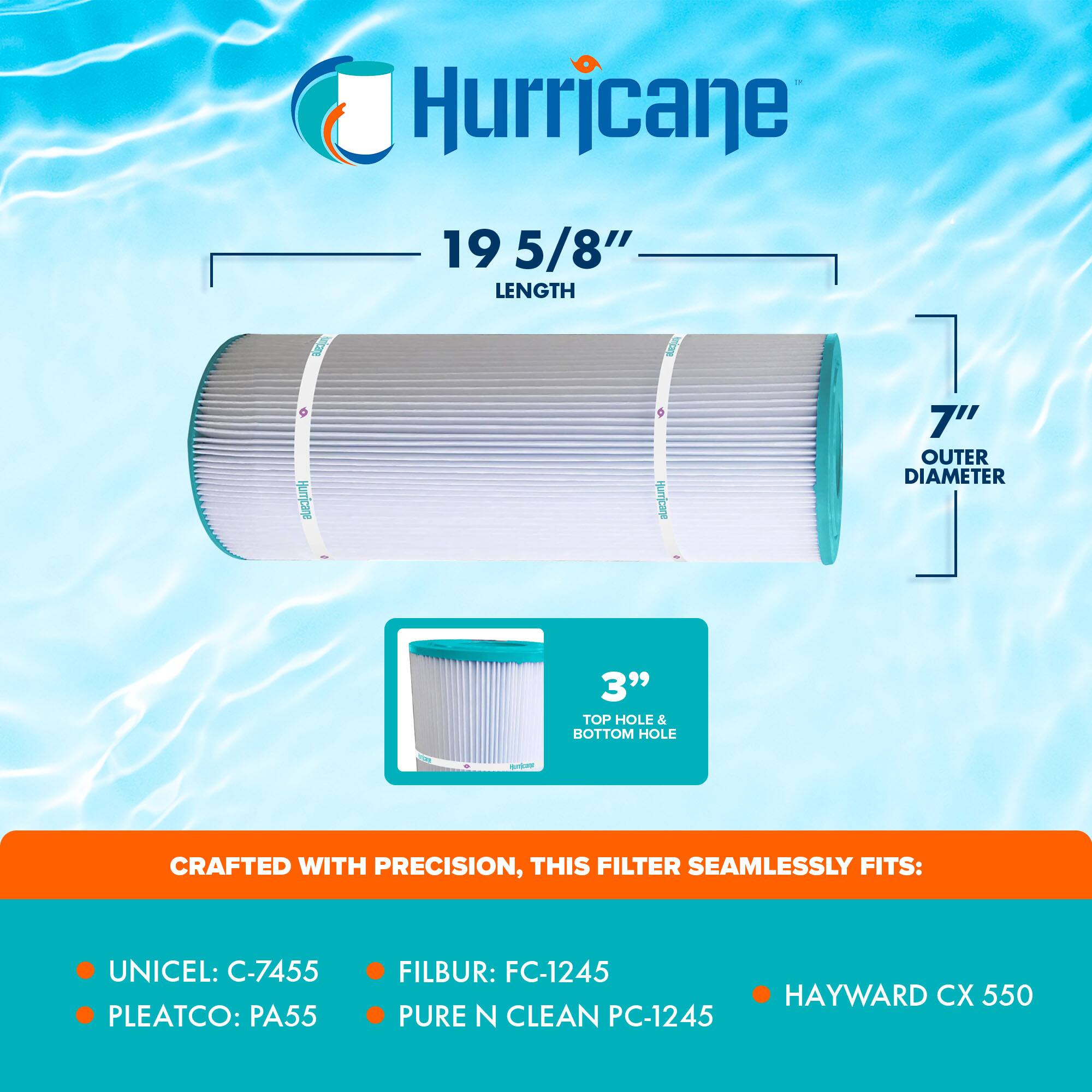 Hurricane  
19 5/8" LENGTH  
7" OUTER DIAMETER  
3" TOP HOLE & BOTTOM HOLE  

CRAFTED WITH PRECISION, THIS FILTER SEAMLESSLY FITS:  
- UNICEL: C-7455  
- PLEATCO: PA55  
- FILBUR: FC-1245  
- PURE N CLEAN PC-1245  
- HAYWARD CX 550
