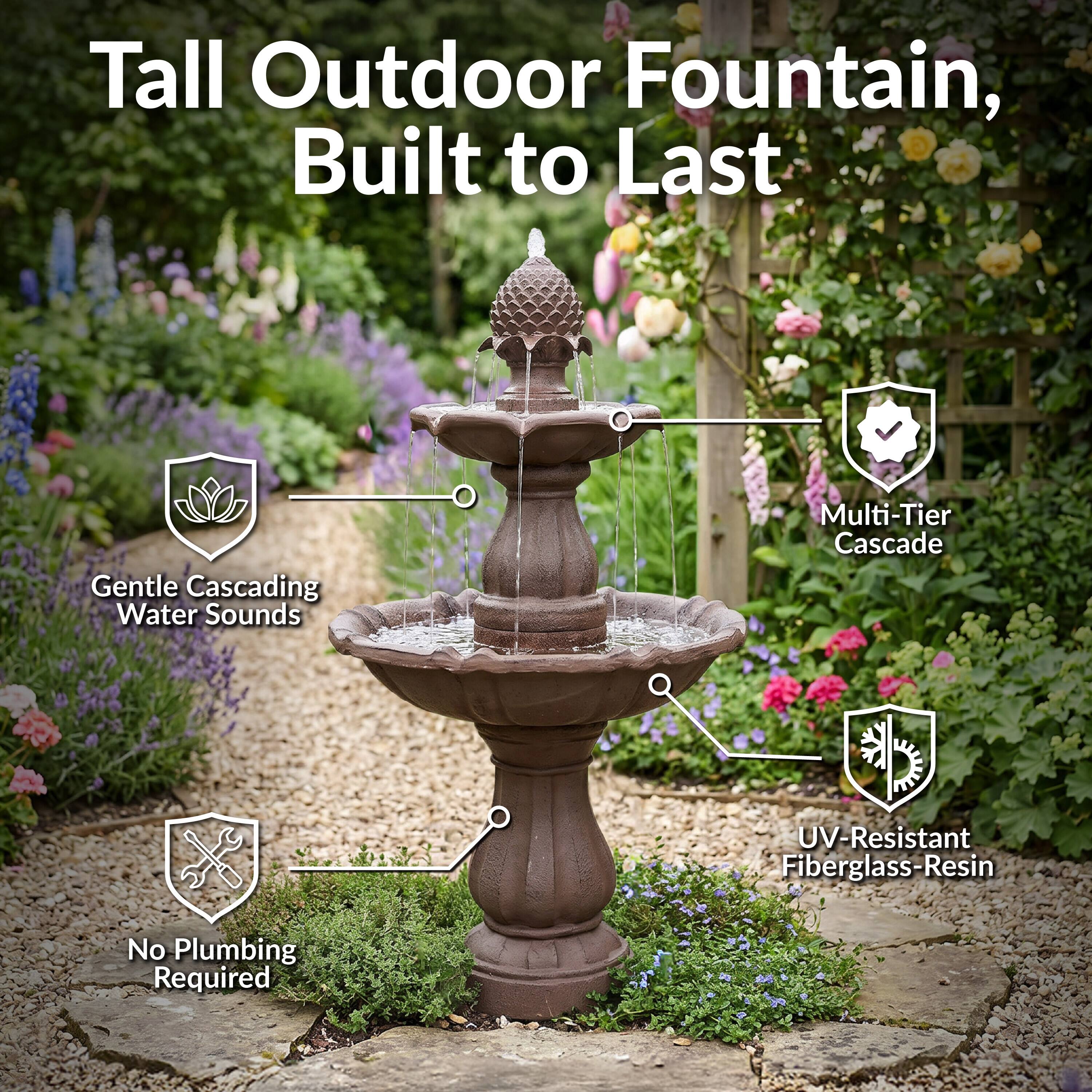 Tall Outdoor Fountain, Built to Last  
Gentle Cascading Water Sounds  
Multi-Tier Cascade  
UV-Resistant Fiberglass-Resin  
No Plumbing Required
