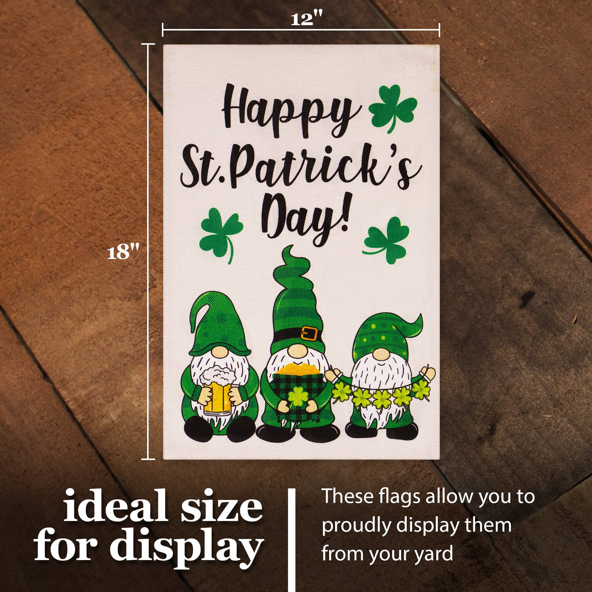 12" x 18" Happy St. Patrick's Day! These flags allow you to proudly display them from your yard. Ideal size for display.
