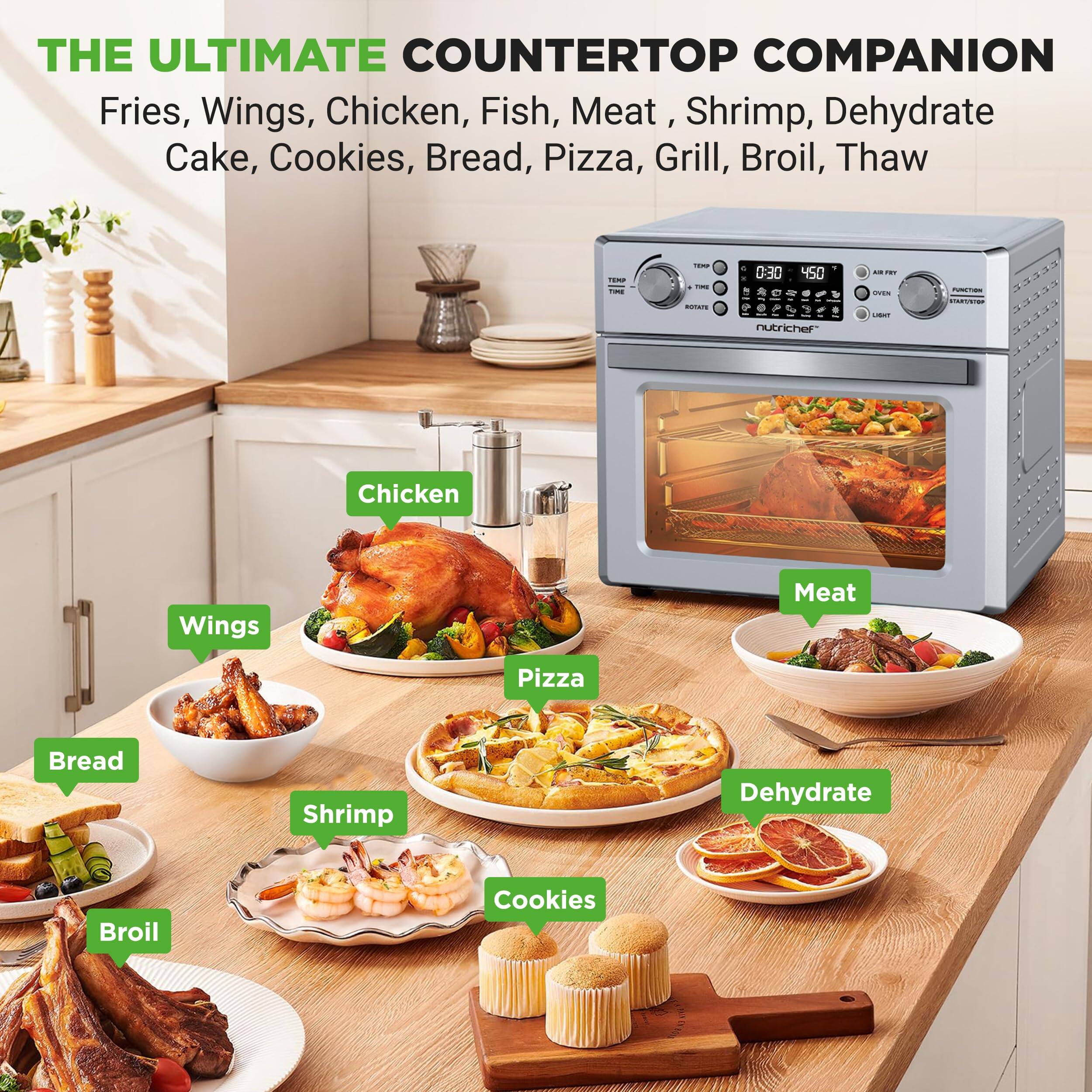 THE ULTIMATE COUNTERTOP COMPANION

Fries, Wings, Chicken, Fish, Meat, Shrimp, Dehydrate, Cake, Cookies, Bread, Pizza, Grill, Broil, Thaw

- Chicken
- Wings
- Meat
- Pizza
- Bread
- Shrimp
- Dehydrate
- Broil
- Cookies