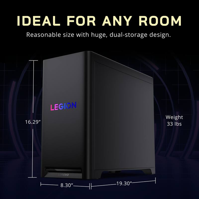 IDEAL FOR ANY ROOM  
Reasonable size with huge, dual-storage design.  

LEGION  
16.29"  
Weight 33 lbs  
Lenovo  
8.30" x 19.30"