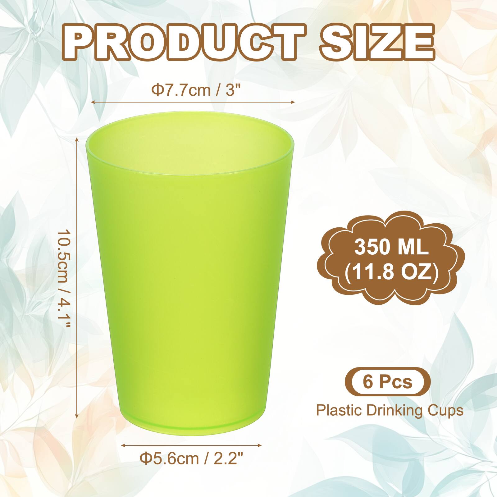 PRODUCT SIZE

Ø7.7cm / 3"  
10.5cm / 4.1"  
Ø5.6cm / 2.2"  

350 ML (11.8 OZ)  

6 Pcs Plastic Drinking Cups