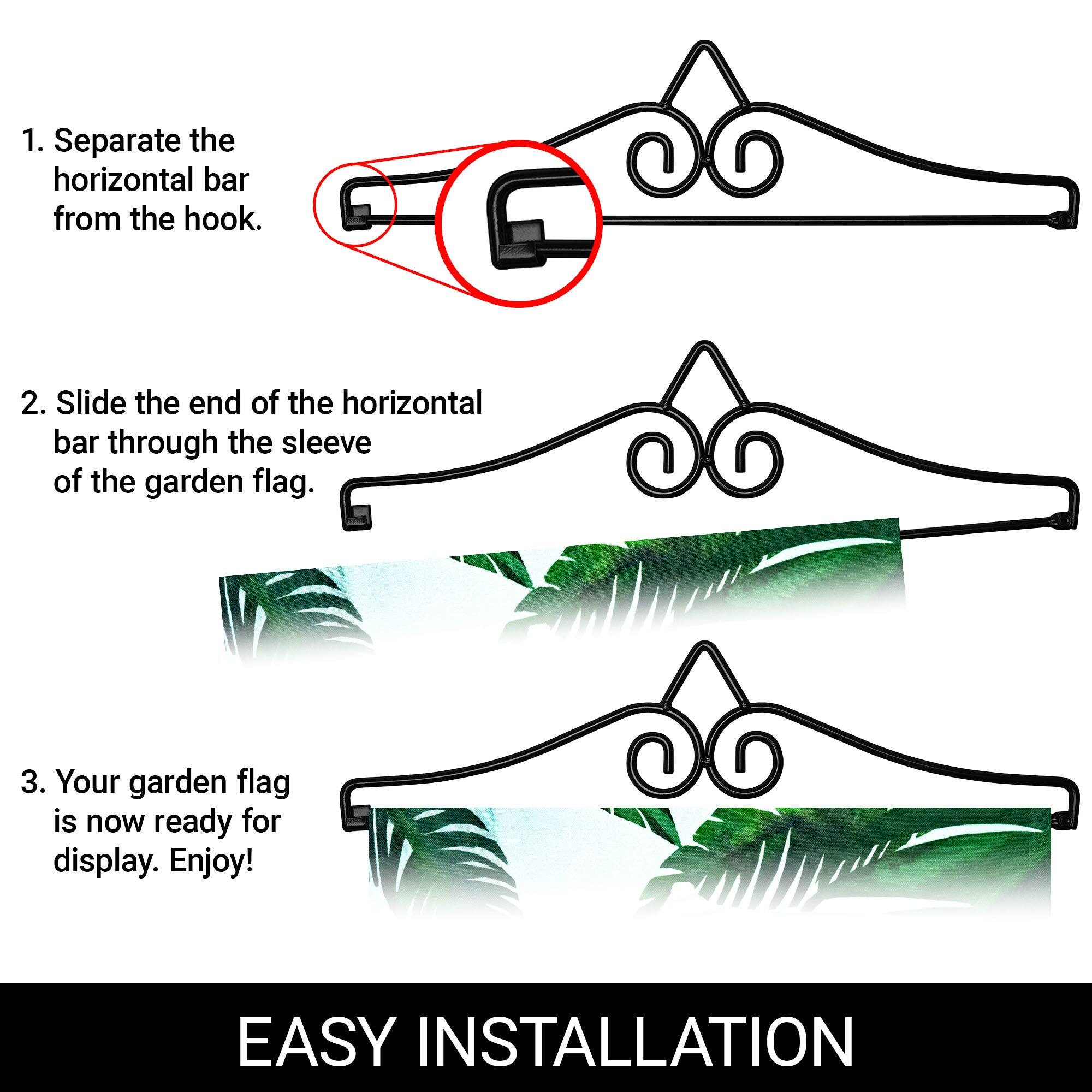 1. Separate the horizontal bar from the hook.

2. Slide the end of the horizontal bar through the sleeve of the garden flag.

3. Your garden flag is now ready for display. Enjoy!

EASY INSTALLATION