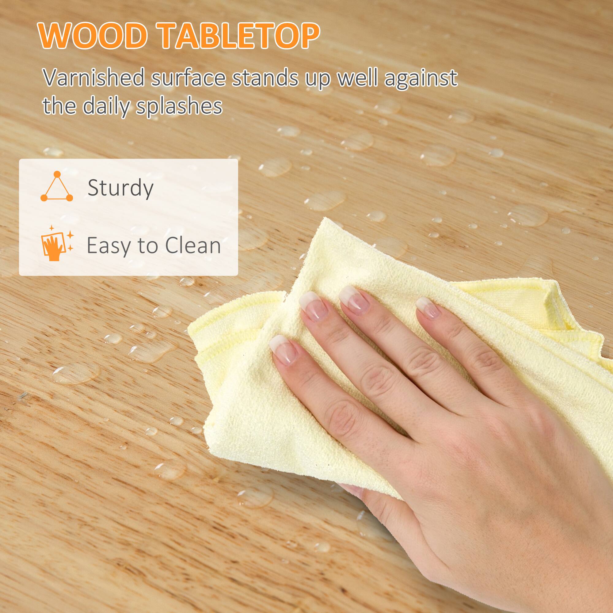WOOD TABLETOP
Varnished surface stands up well against the daily splashes
Sturdy
Easy to Clean