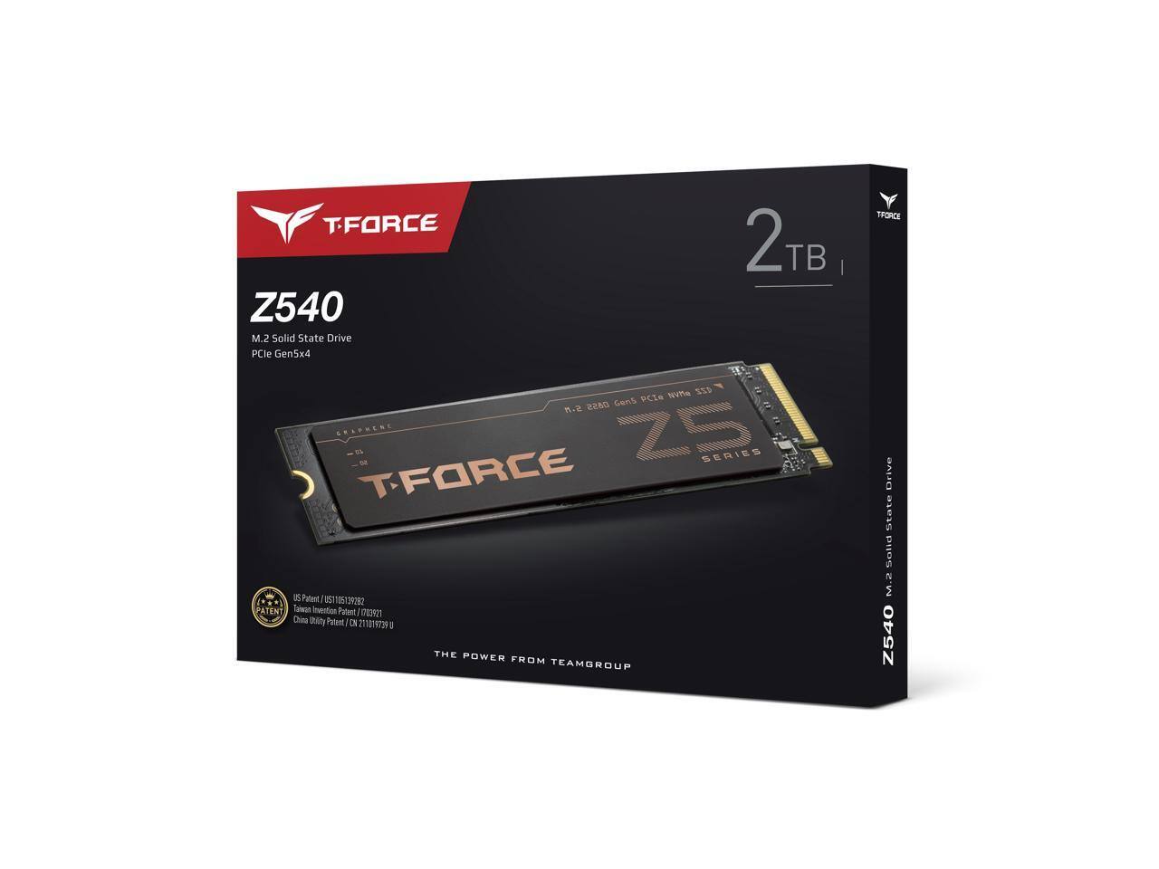 TFORCE Z540  
2TB  
M.2 Solid State Drive  
PCIe Gen5x4  

TFORCE SERIES  

The Power from TEAMGROUP  

US Patent: US11619288  
Taiwan Patent: I607921  
China Utility Patent: ZL2019107932