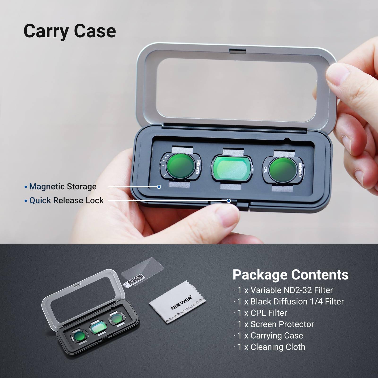 Carry Case Magnetic Storage Quick Release Lock

NEEWER CPL

NEEWER USTCW

NEEWER

Package Contents

1 x Variable ND2-32 Filter

1 x Black Diffusion 1/4 Filter

1 x CPL Filter

1 x Screen Protector

1 x Carrying Case

1 x Cleaning Cloth