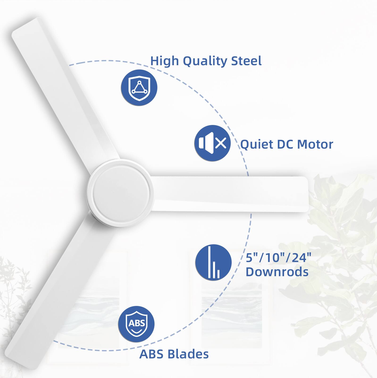 High Quality Steel  
Quiet DC Motor  
5"/10"/24" Downrods  
ABS Blades