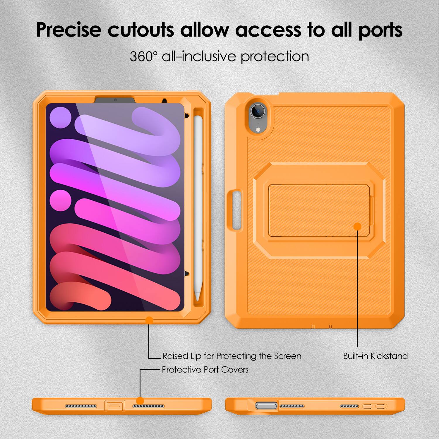 Precise cutouts allow access to all ports  
360° all-inclusive protection  

- Raised Lip for Protecting the Screen  
- Protective Port Covers  
- Built-in Kickstand