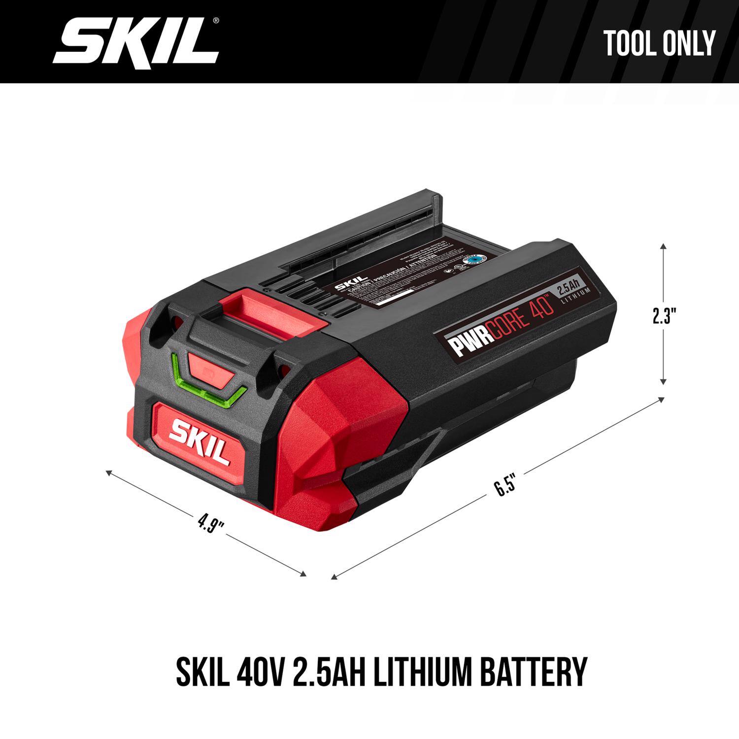 SKIL  
TOOL ONLY  
ATTENTION SKIL PRECAUCION  
2.5Ah TITOD PWRCORE 40" LITHIUM  
SKIL 6.5" 4.9" 2.3"  
SKIL 40V 2.5AH LITHIUM BATTERY