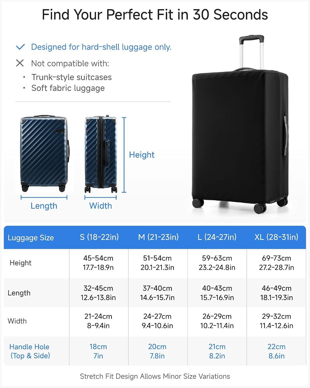Find Your Perfect Fit in 30 Seconds

Designed for hard-shell luggage only.

Not compatible with:
- Trunk-style suitcases
- Soft fabric luggage

Luggage Size | S (18-22in) | M (21-23in) | L (24-27in) | XL (28-31in)
Height | 45-54cm (17.7-18.9in) | 51-54cm (20.1-21.3in) | 59-63cm (23.2-24.8in) | 69-73cm (27.2-28.7in)
Length | 32-45cm (12.6-13.8in) | 37-40cm (14.6-15.7in) | 40-43cm (15.7-16.9in) | 46-49cm (18.1-19.3in)
Width | 21-24cm (8-9.4in) |