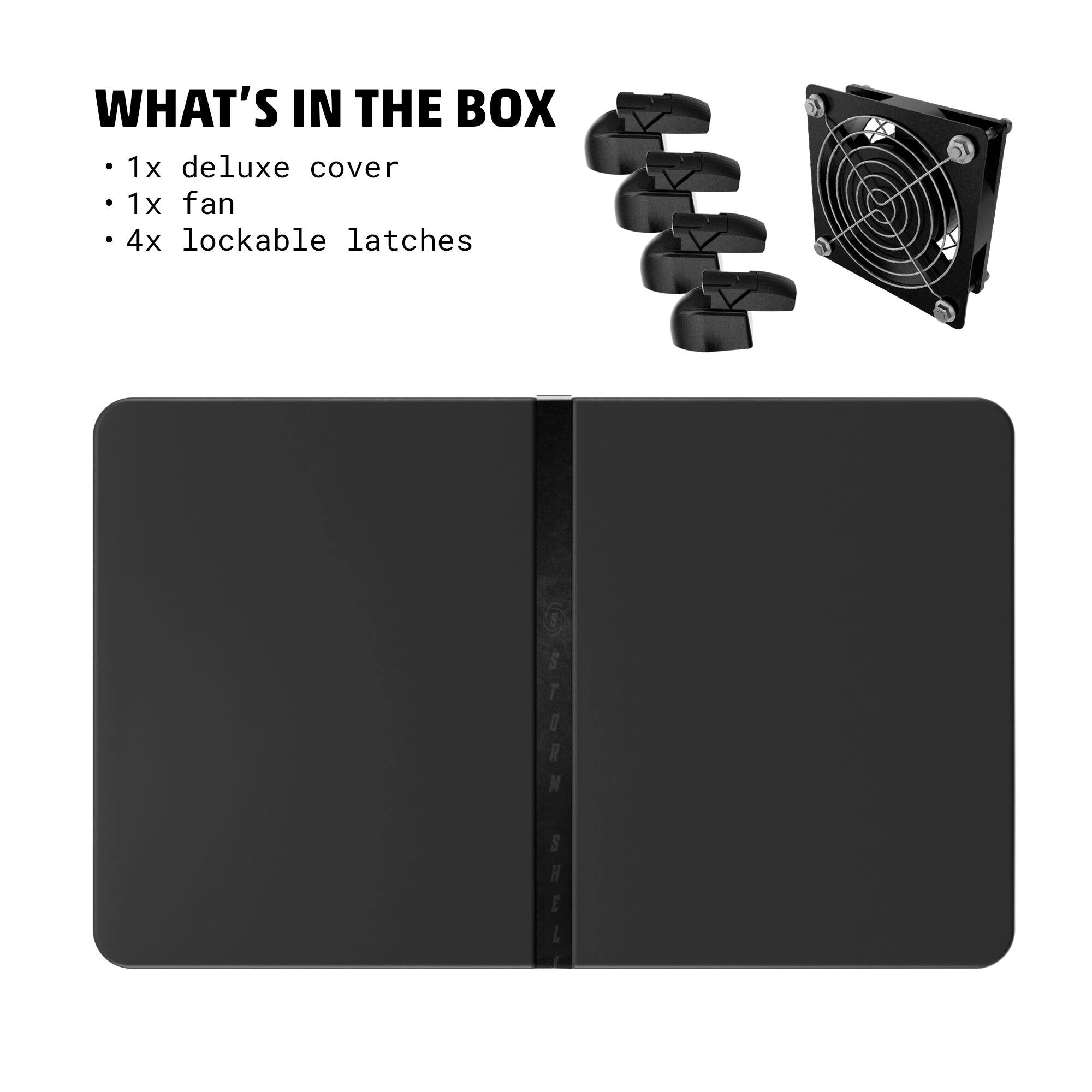 WHAT'S IN THE BOX  
1x deluxe cover  
1x fan  
4x lockable latches