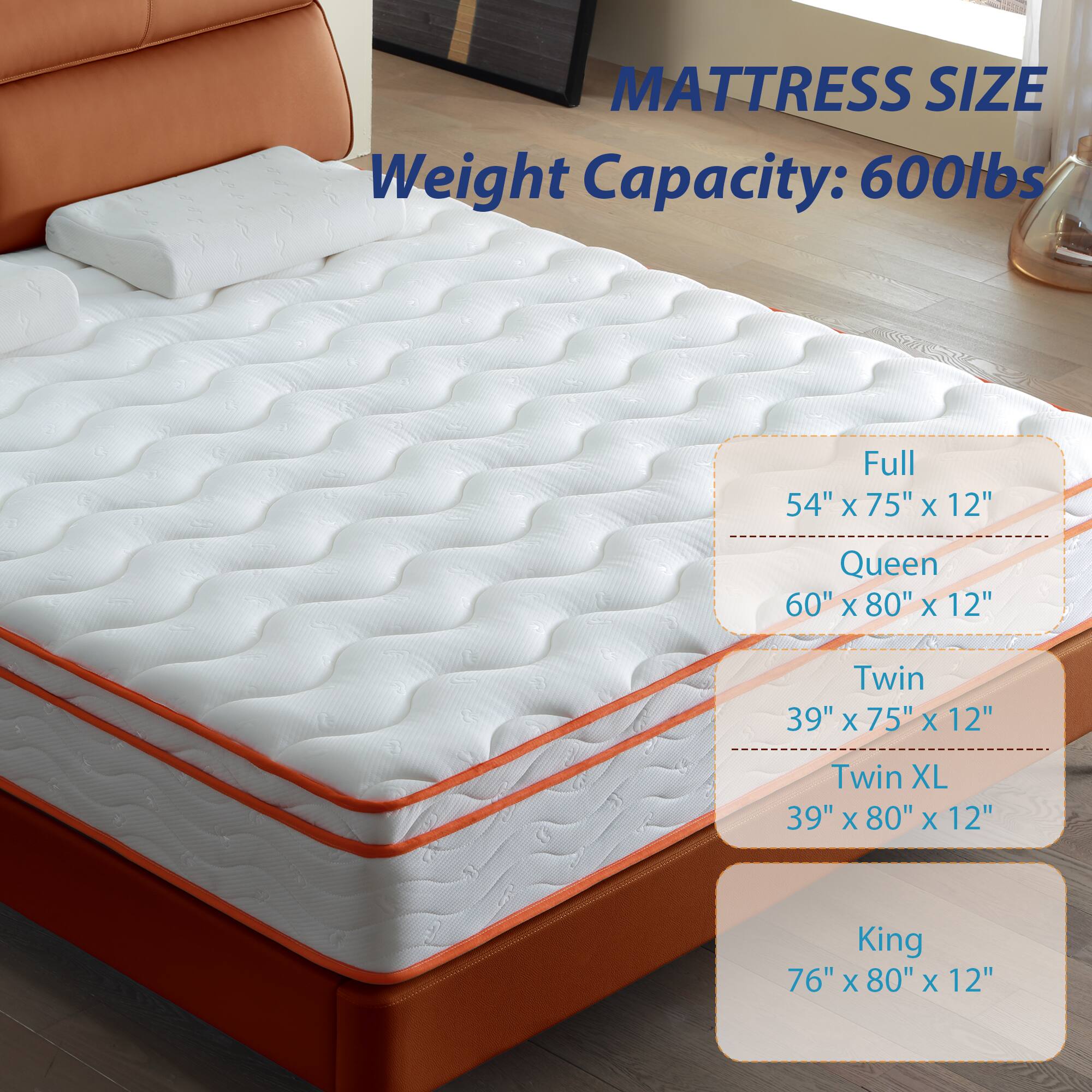 MATTRESS SIZE  
Weight Capacity: 600lbs  

Full  
54" x 75" x 12"  

Queen  
60" x 80" x 12"  

Twin  
39" x 75" x 12"  

Twin XL  
39" x 80" x 12"  

King  
76" x 80" x 12"