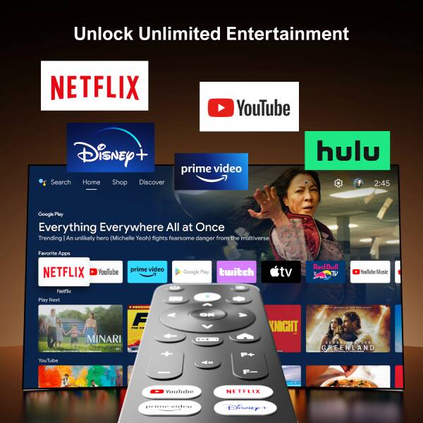Unlock Unlimited Entertainment

NETFLIX YouTube Disney+ prime video Search Home Shop Discover hulu

Everything Everywhere All at Once
Trending: An unlikely hero (Michelle Yeoh) fights fearsome danger from the multiverse

Favorite Apps
NETFLIX YouTube prime video Google Play twitch tv Red Bull TV Toelube Music Netflix Play Next YouTube VEESII

MINARI
KNIGHT CETARDDSUTES
GREENLAND

2:45 Google Play