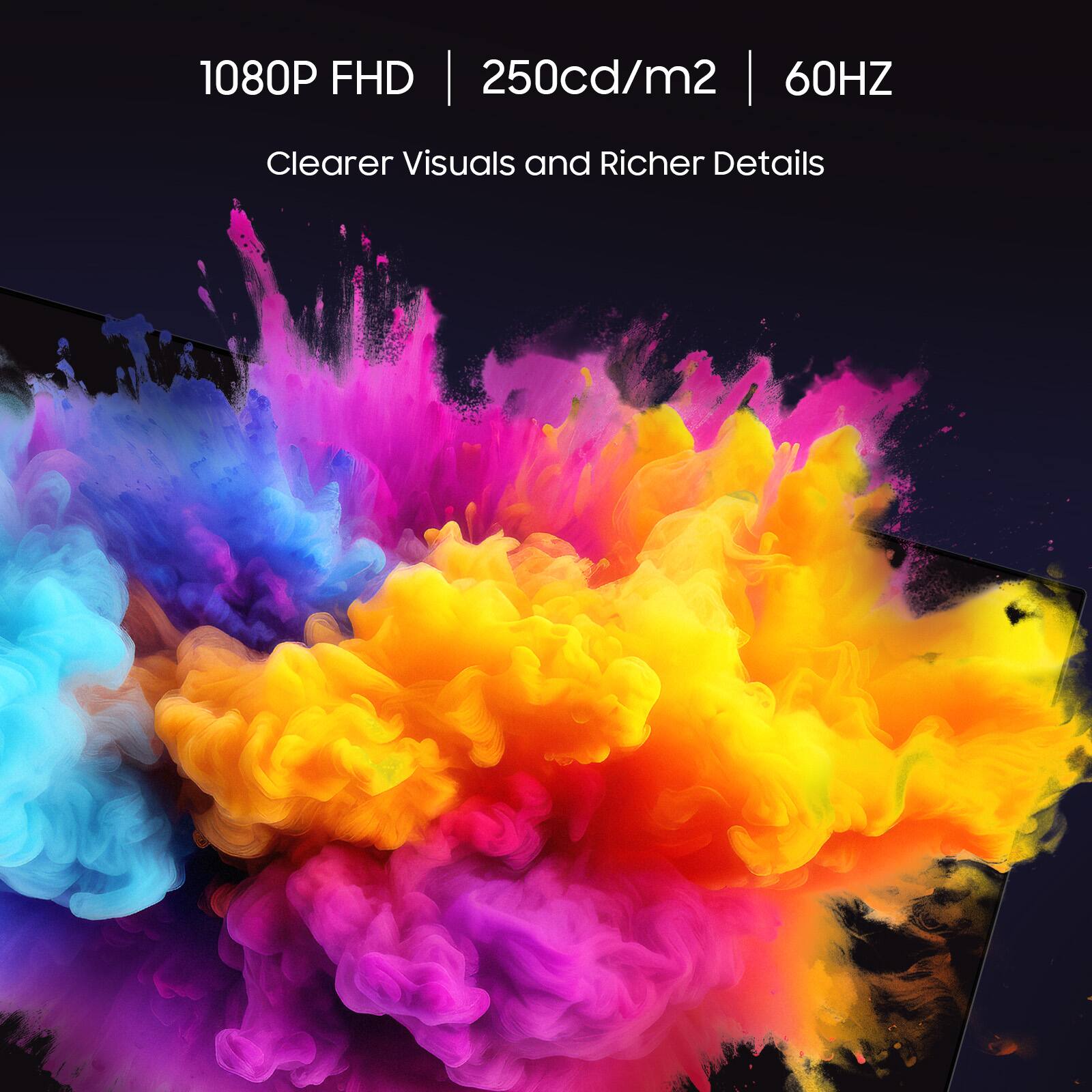 1080P FHD | 250cd/m² | 60Hz  
Clearer Visuals and Richer Details