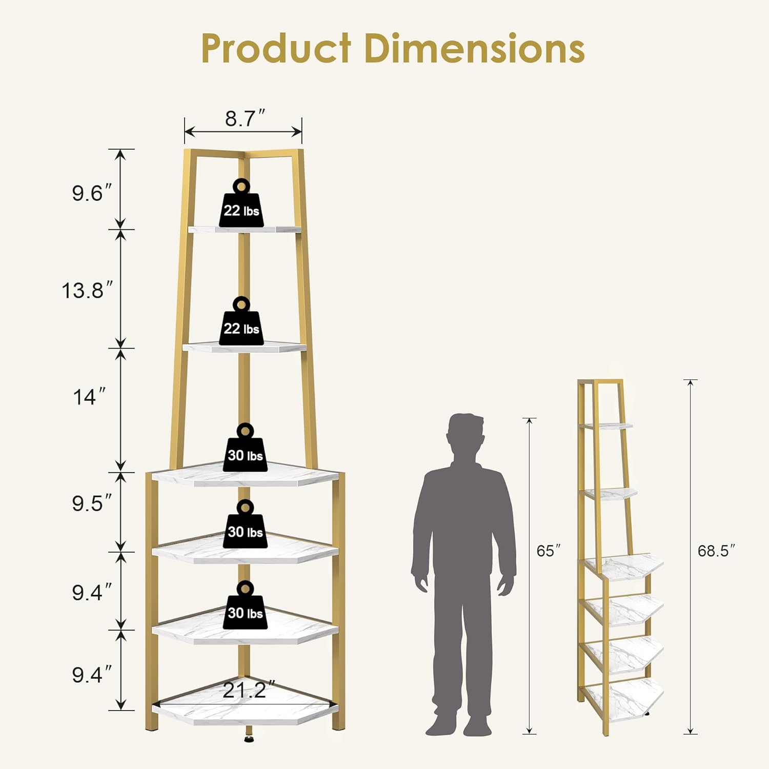 Product Dimensions

- Width: 8.7"
- Depth: 9.6"
- Height: 68.5"
- Shelf 1: 13.8" (22 lbs)
- Shelf 2: 14" (22 lbs)
- Shelf 3: 9.5" (30 lbs)
- Shelf 4: 9.4" (30 lbs)
- Shelf 5: 9.4" (30 lbs)
- Base: 21.2"
- Total Height: 65"