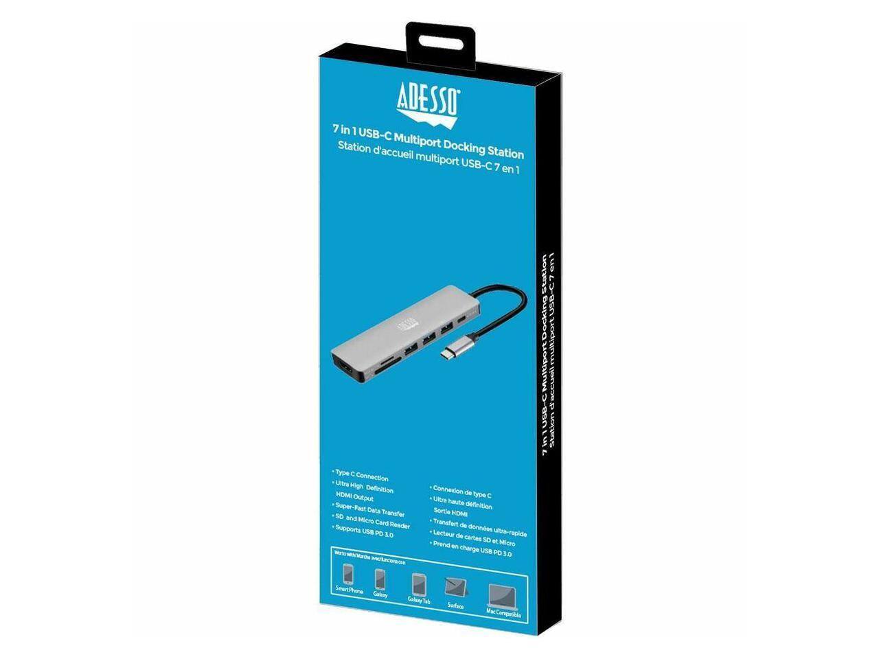 ADESSO 7 in 1 USB-C Multiport Docking Station  
Station d'accueil multiport USB-C 7 en 1  

- Type C Connection  
- Ultra High Definition HDMI Output  
- Super-Fast Data Transfer  
- SD and Micro Card Reader  
- Supports USB PD 3.0  

Connexion de type C  
Utra haute définition Sortie HDMI  
Transfert de données ultra-rapide  
Lecteur de cartes SD et Micro  
Prend en charge USB PD 3.0  

Compatible with:  
Smartphone, Galaxy, Galaxy Tab, Surface, Mac