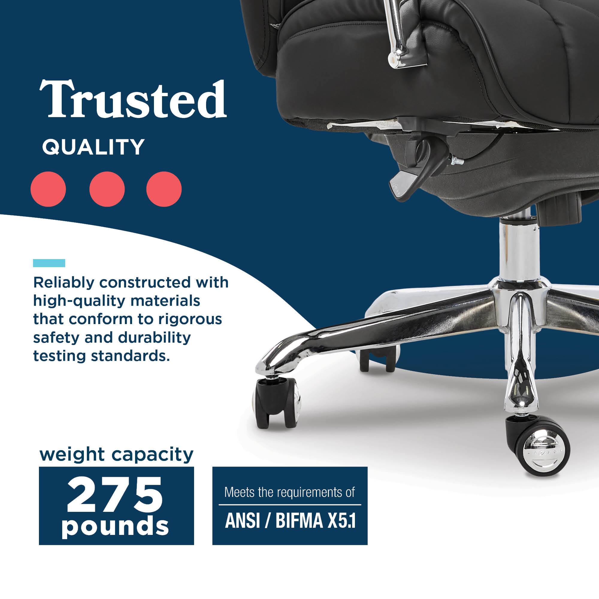 Trusted QUALITY

Reliably constructed with high-quality materials that conform to rigorous safety and durability testing standards.

weight capacity 275 pounds

Meets the requirements of ANSI / BIFMA X5.1