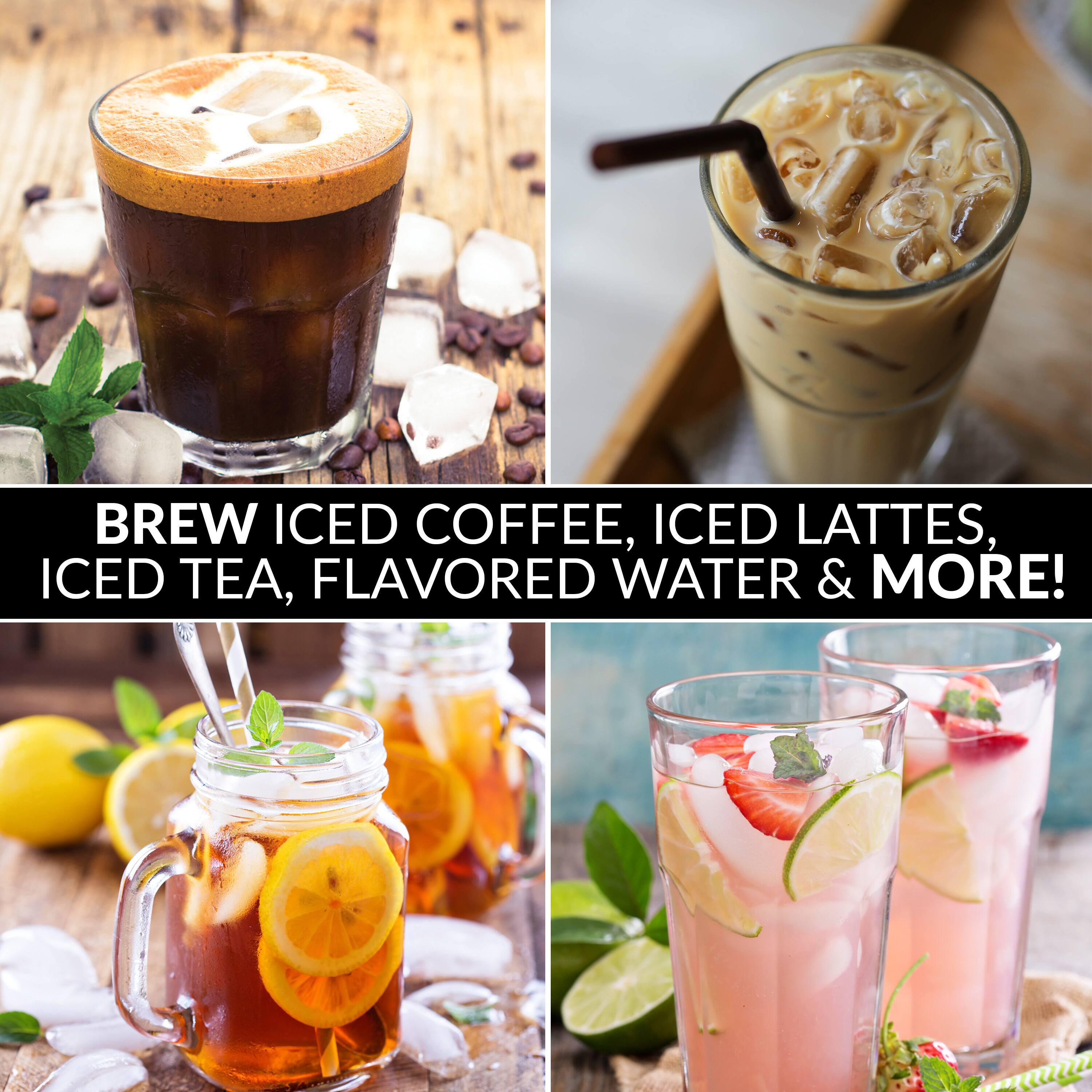 BREW ICED COFFEE, ICED LATTES, ICED TEA, FLAVORED WATER & MORE!