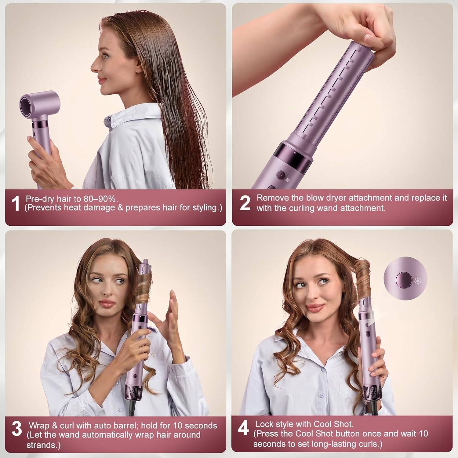 1. Pre-dry hair to 80-90%. (Prevents heat damage & prepares hair for styling.)
2. Remove the blow dryer attachment and replace it with the curling wand attachment.
3. Wrap & curl with auto barrel; hold for 10 seconds. (Let the wand automatically wrap hair around strands.)
4. Lock style with Cool Shot. (Press the Cool Shot button once and wait 10 seconds to set long-lasting curls.)