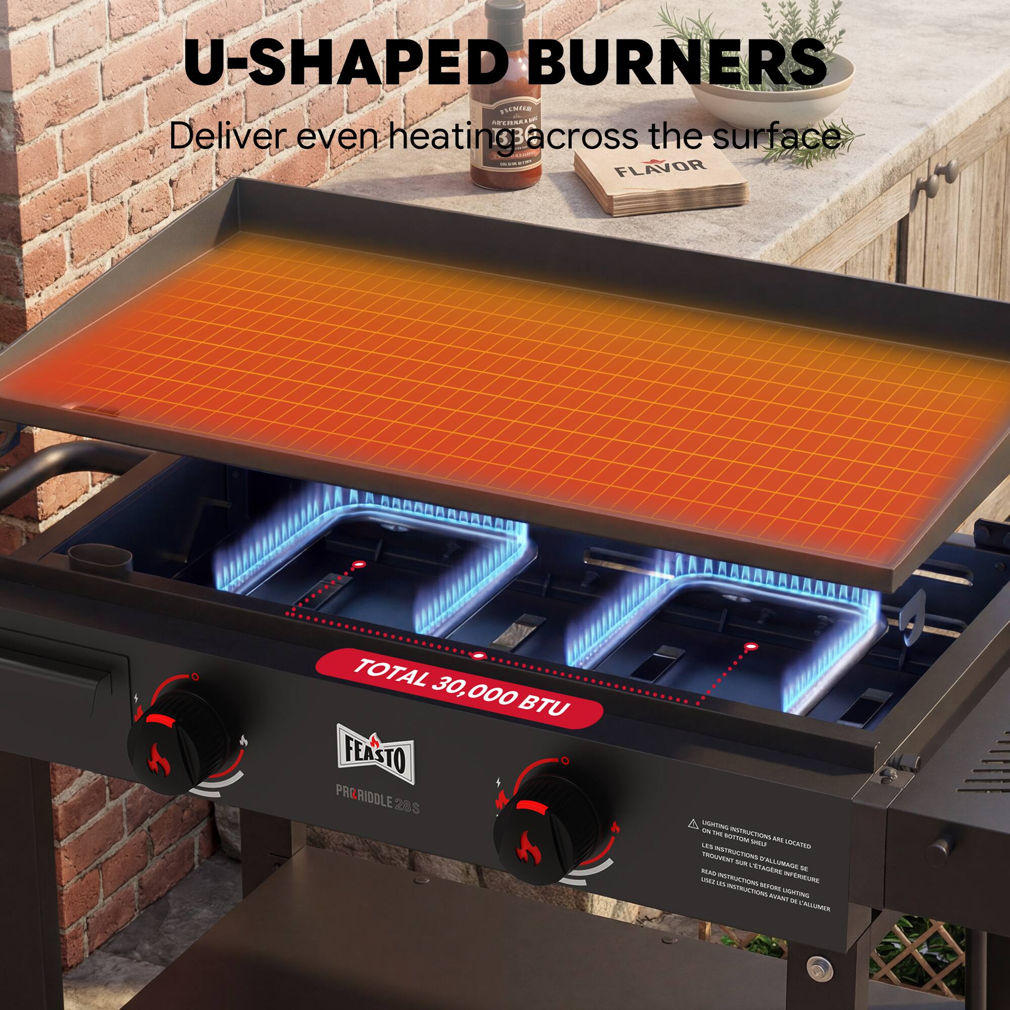 U-SHAPED BURNERS  
Deliver even heating across the surface  

FLAVOR  
TOTAL 30,000 BTU  

FEASTO  
PRORIDOLE 28S