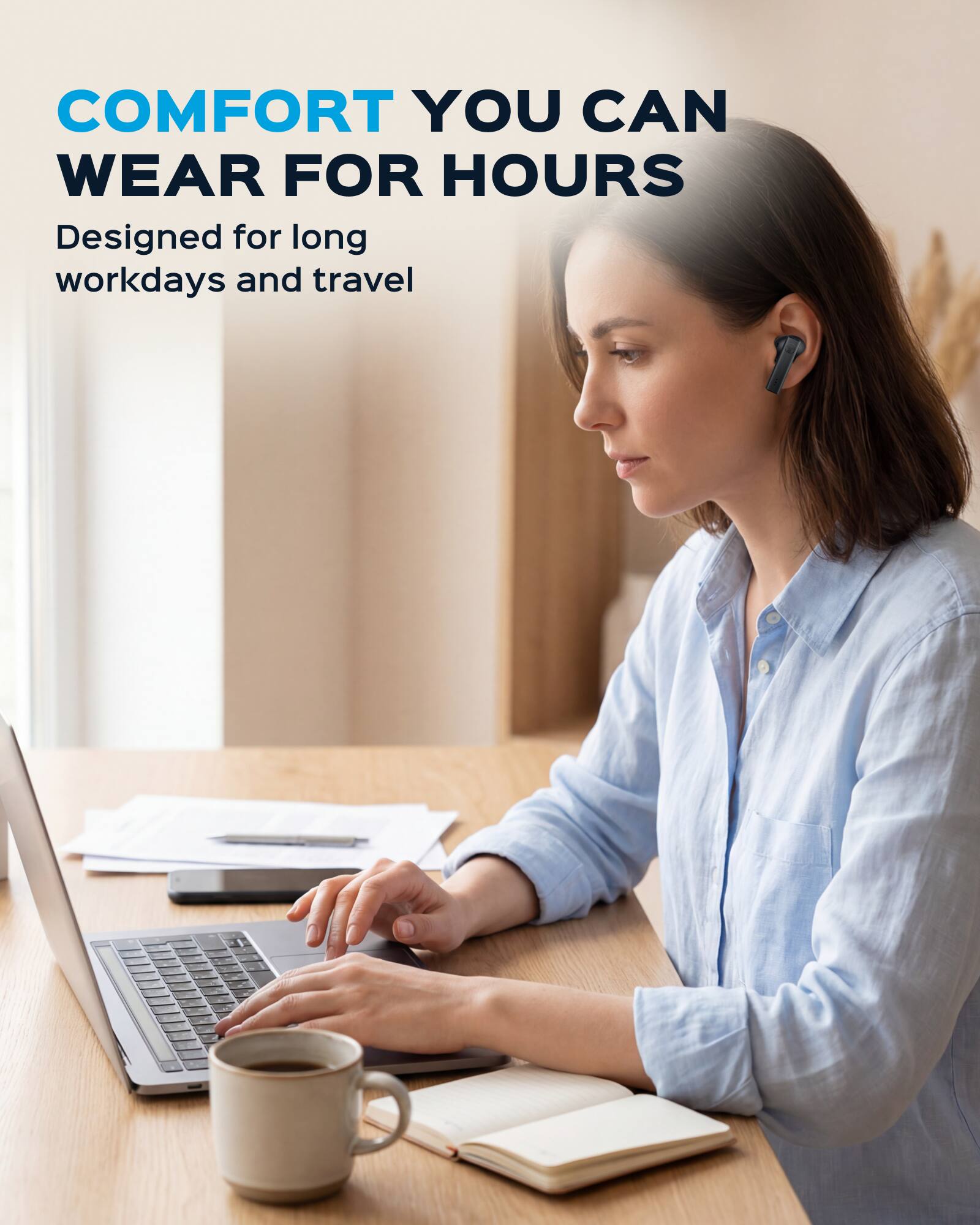 COMFORT YOU CAN WEAR FOR HOURS  
Designed for long workdays and travel
