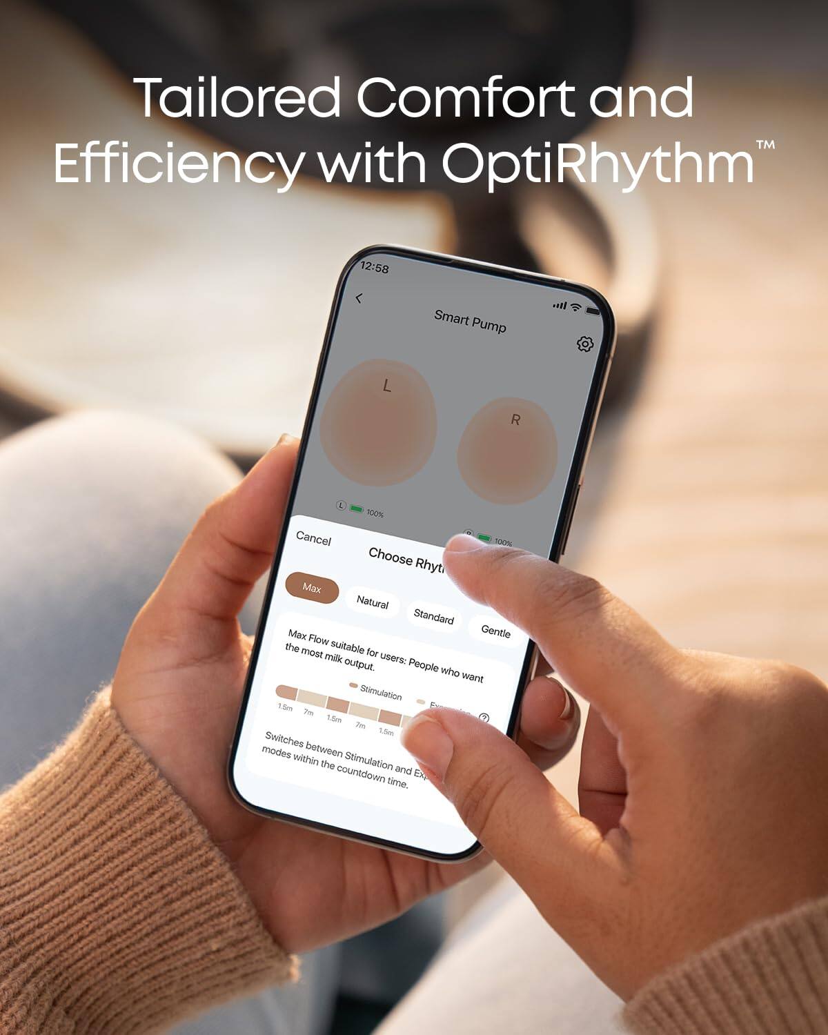 Tailored Comfort and Efficiency with OptiRhythm™

Smart Pump

L R

Choose Rhythm

Max Natural Standard Gentle

Max Flow suitable for users: the most milk output.

People who want Stimulation

1.5m 7m 1.5m 7m 1.5m

Switches between Stimulation and modes within the countdown time.