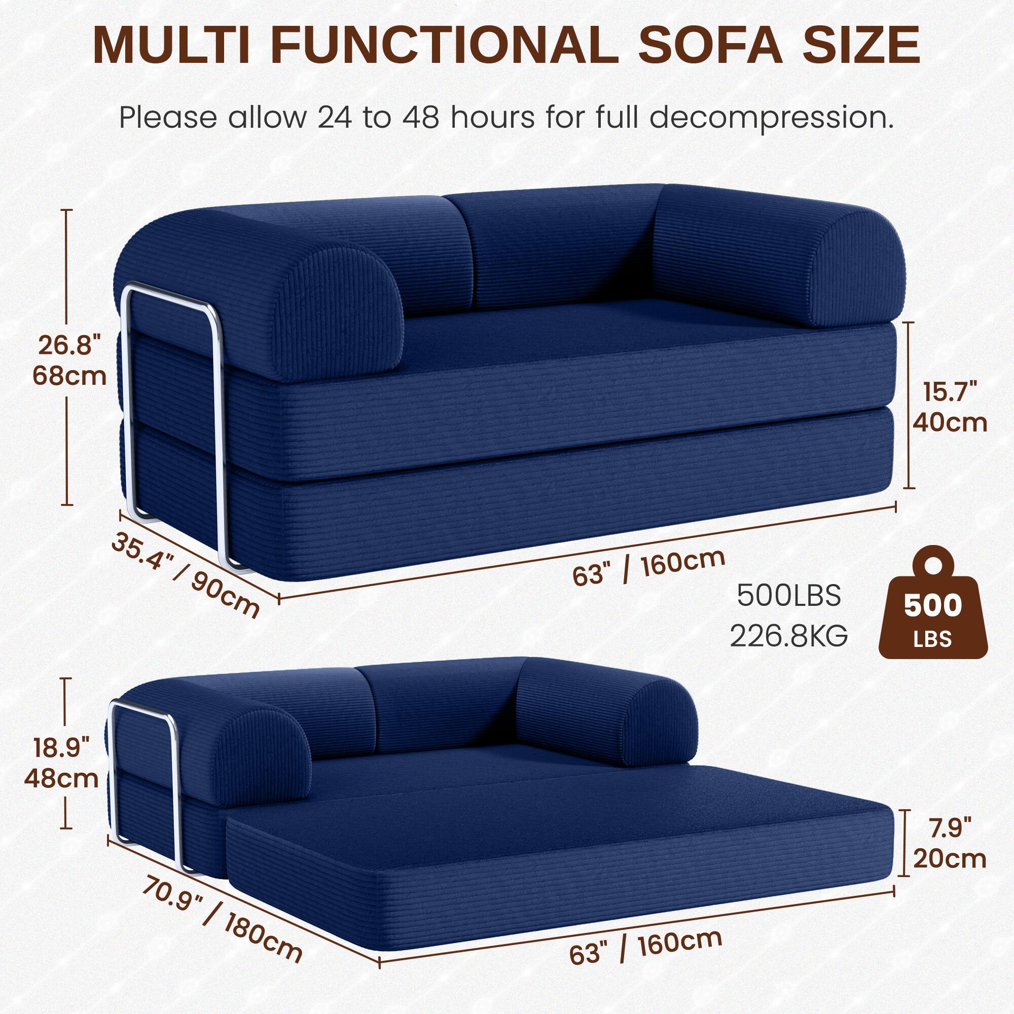MULTI FUNCTIONAL SOFA SIZE

Please allow 24 to 48 hours for full decompression.

- Height: 26.8" / 68cm
- Depth: 35.4" / 90cm
- Width: 63" / 160cm
- Weight Capacity: 500 LBS / 226.8 KG

- Height: 18.9" / 48cm
- Depth: 70.9" / 180cm
- Width: 63" / 160cm
- Height (when folded): 7.9" / 20cm

- Seat Height: 15.7" / 40cm