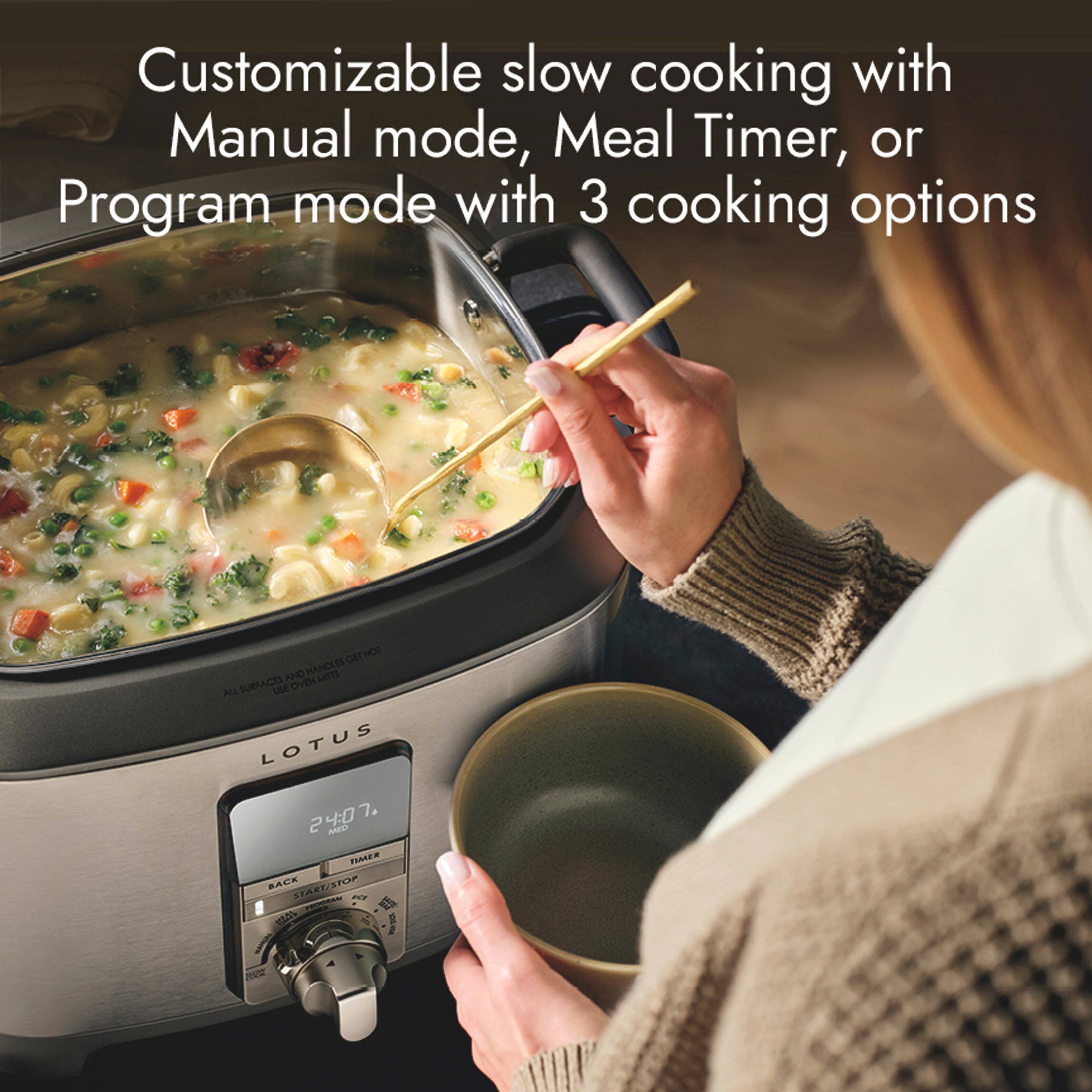 Customizable slow cooking with Manual mode, Meal Timer, or Program mode with 3 cooking options

GET HOT AND HANDLES MITTS ALL SURFACES USE OVEN MITTS USE LOTUS 4:0 7. 2 MED TIMER BACK START/STOP ect MOSS