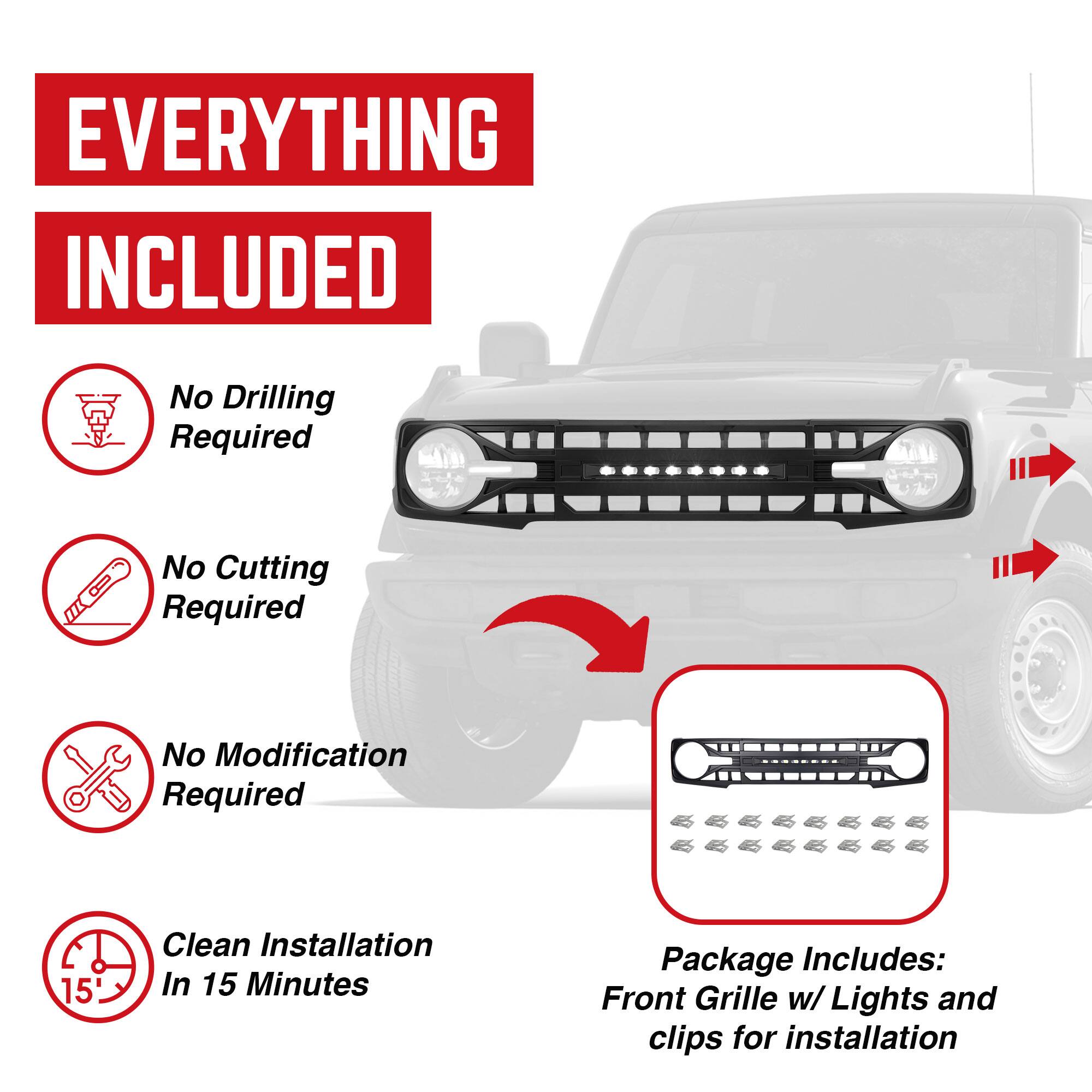 **EVERYTHING INCLUDED**

- No Drilling Required
- No Cutting Required
- No Modification Required
- Clean Installation In 15 Minutes

**Package Includes:**
- Front Grille w/ Lights and clips for installation