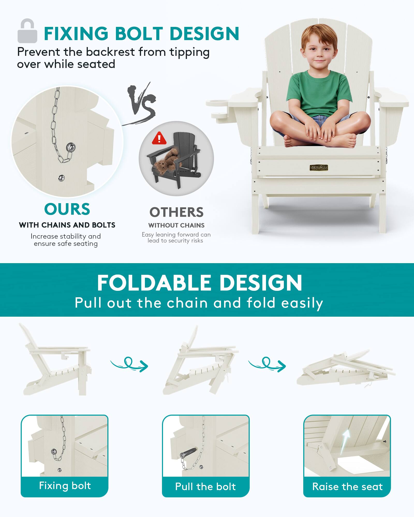 FIXING BOLT DESIGN  
Prevent the backrest from tipping over while seated  

OURS  
WITH CHAINS AND BOLTS  
Increase stability and ensure safe seating  

OTHERS  
WITHOUT CHAINS  
Easy leaning forward can lead to security risks  

FOLDABLE DESIGN  
Pull out the chain and fold easily  

Fixing bolt  
Pull the bolt  
Raise the seat