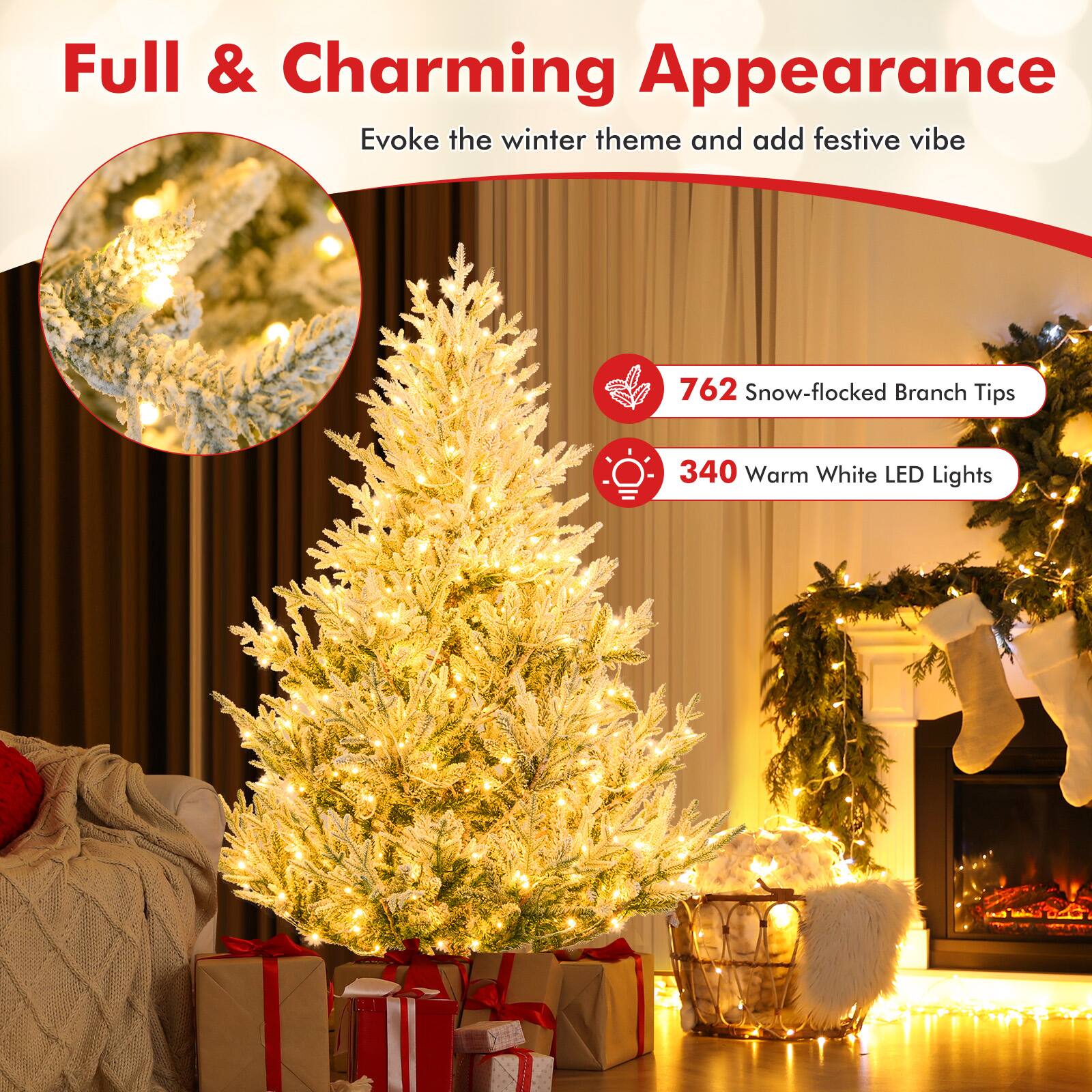 Full & Charming Appearance  
Evoke the winter theme and add festive vibe  

762 Snow-flocked Branch Tips  
340 Warm White LED Lights