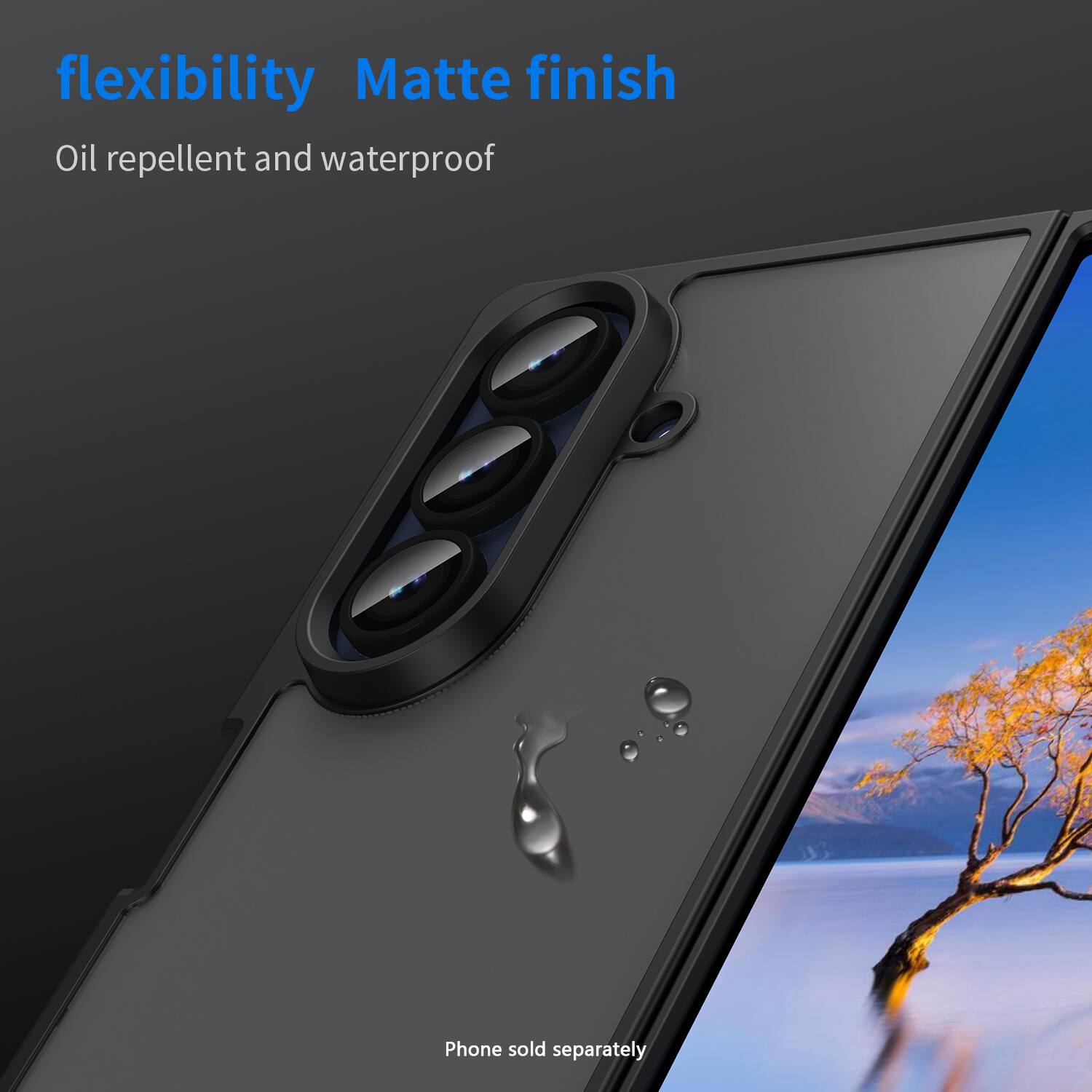 flexibility Matte finish Oil repellent and waterproof Phone sold separately