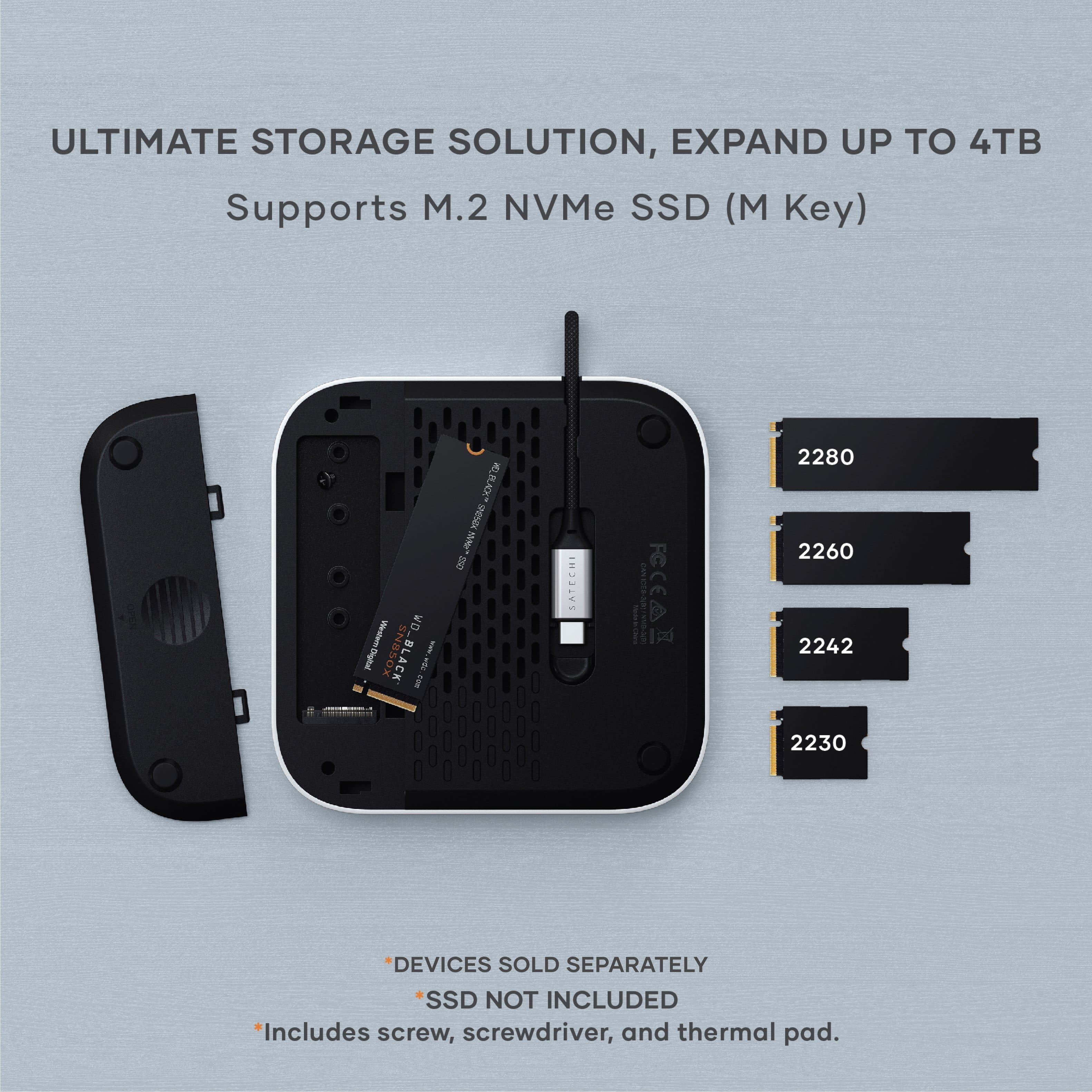 Ultimate Storage Solution, Expand Up to 4TB. Supports M.2 NVMe SSD (M Key). WD VdatemDighul OC BLACK 1 wws.wae I i K A and SATECHI CAN AESOR CCEA 1 I VesA 2280 2260 2242 2230 DEVICES SOLD SEPARATELY. SSD NOT INCLUDED. Includes screw, screwdriver, and thermal pad.