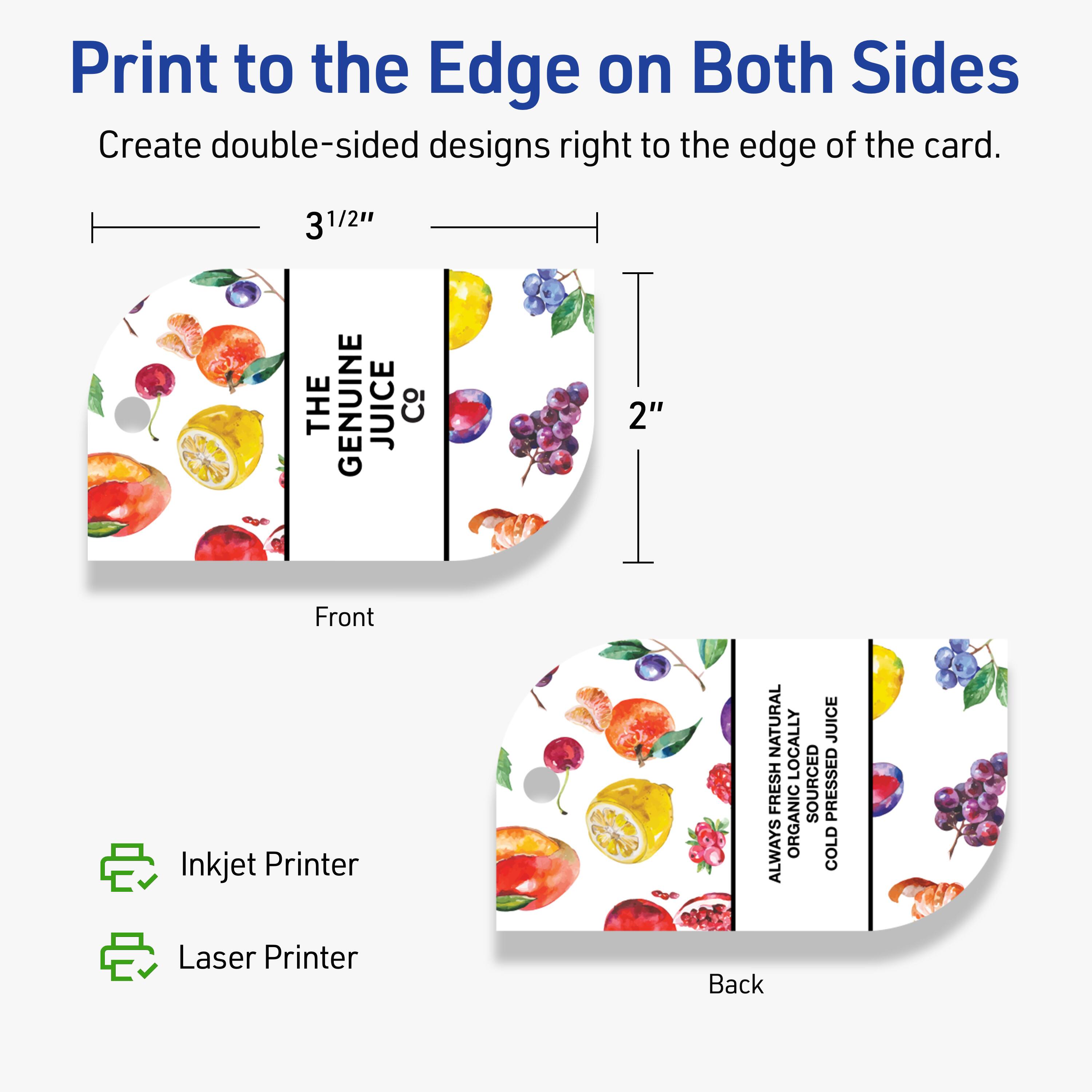 Print to the Edge on Both Sides  
Create double-sided designs right to the edge of the card.

Front  
3 1/2" x 2"

Back  
3 1/2" x 2"

Inkjet Printer  
Laser Printer

THE GENUINE JUICE Co  
ALWAYS NATURALLY SOURCED, ORGANICALLY COLD PRESSED JUICE