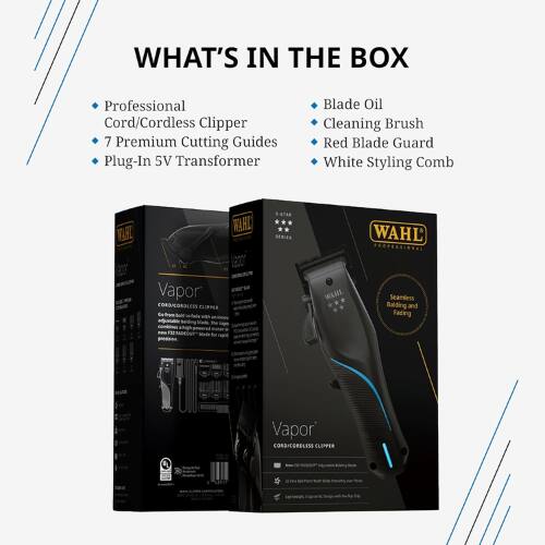 WHAT'S IN THE BOX

- Professional Cord/Cordless Clipper
- 7 Premium Cutting Guides
- Plug-In 5V Transformer
- Blade Oil
- Cleaning Brush
- Red Blade Guard
- White Styling Comb

VAHL WAHL Vapor CORDLESS CLIPPER

Seamless Balding and Fading

*** SERIES WAHL WAHL