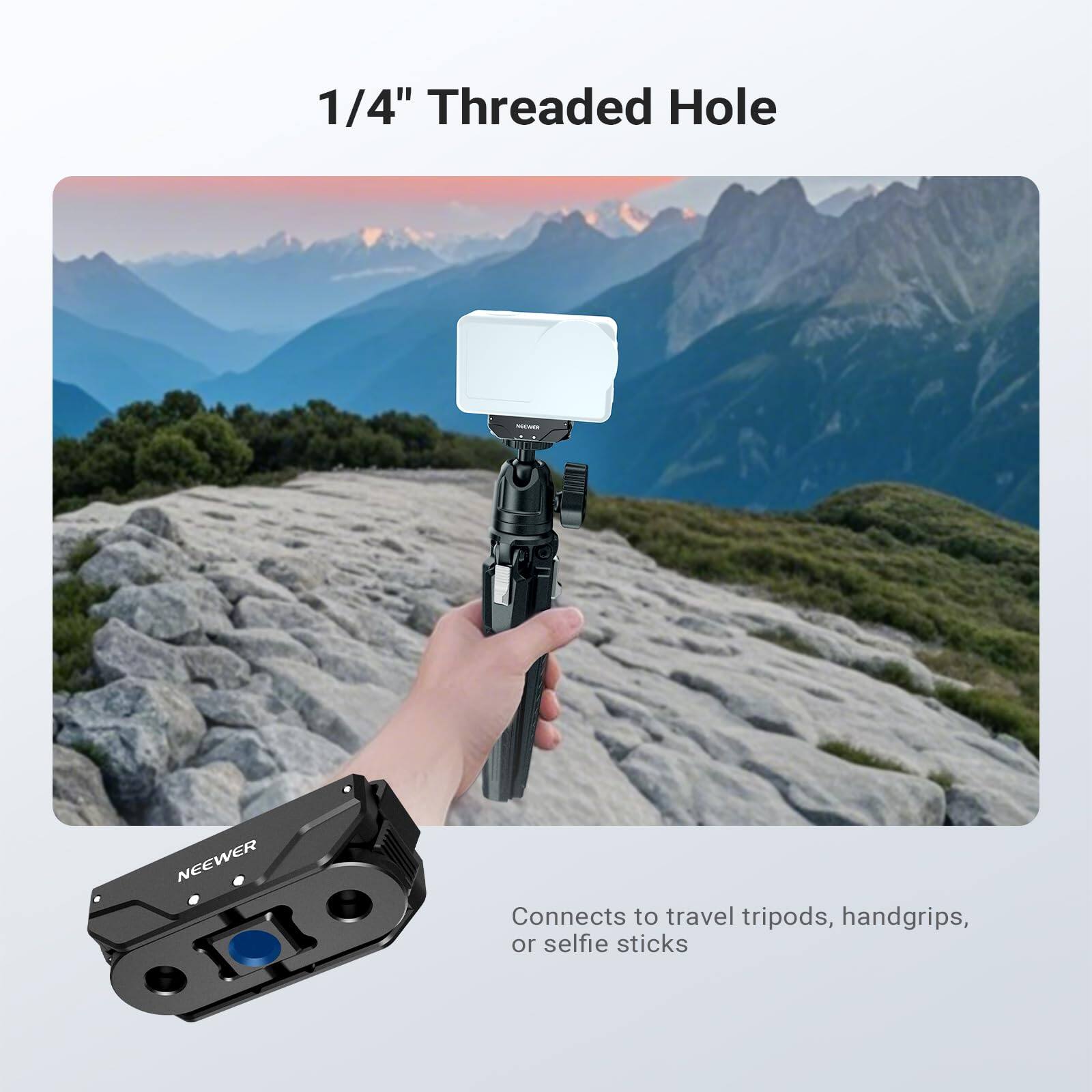 1/4" Threaded Hole - NEEWER

Connects to travel tripods, handgrips, or selfie sticks