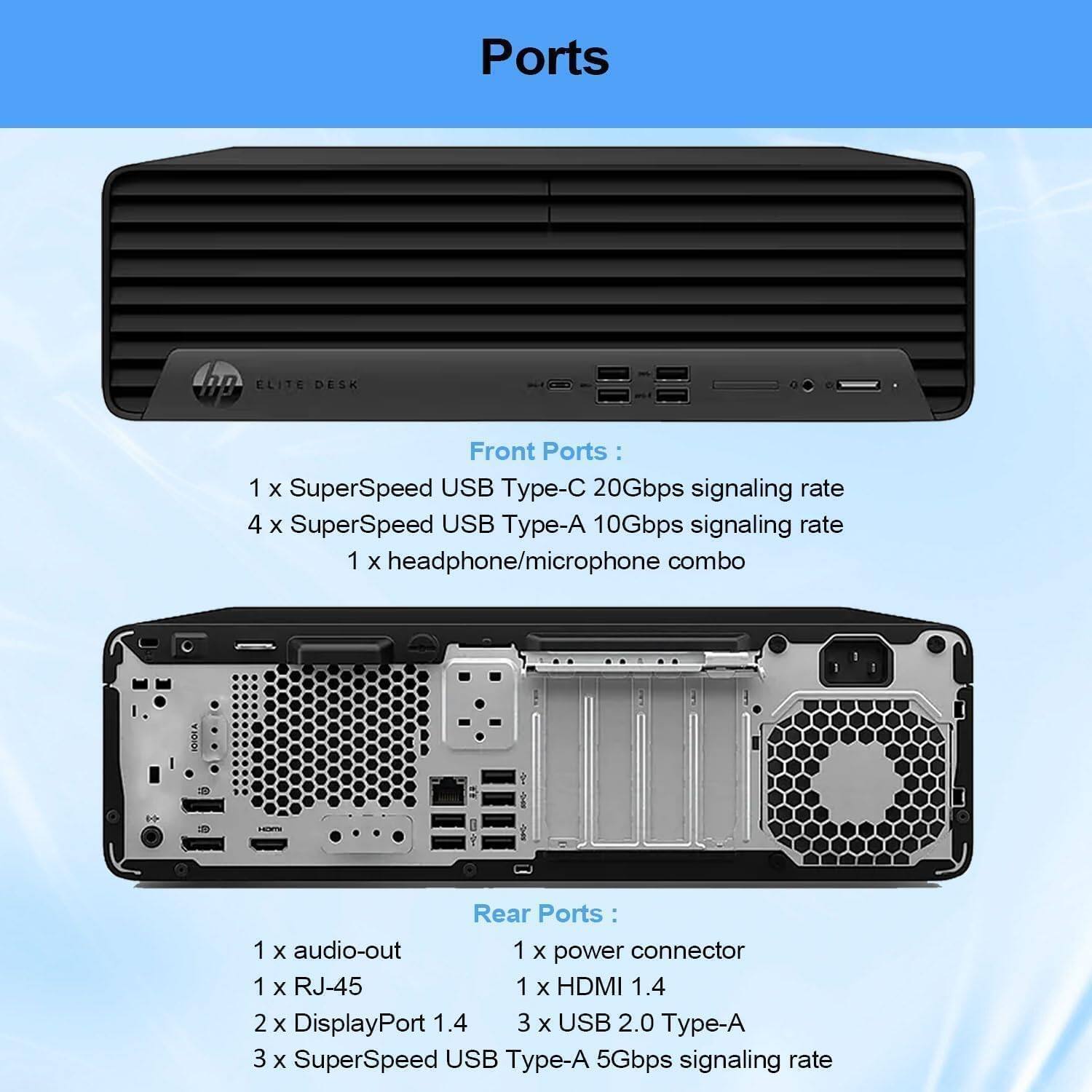 Ports

Front Ports:
- 1 x SuperSpeed USB Type-C 20Gbps signaling rate
- 4 x SuperSpeed USB Type-A 10Gbps signaling rate
- 1 x headphone/microphone combo

Rear Ports:
- 1 x audio-out
- 1 x power connector
- 1 x RJ-45
- 2 x DisplayPort 1.4
- 1 x HDMI 1.4
- 3 x USB 2.0 Type-A
- 3 x SuperSpeed USB Type-A 5Gbps signaling rate