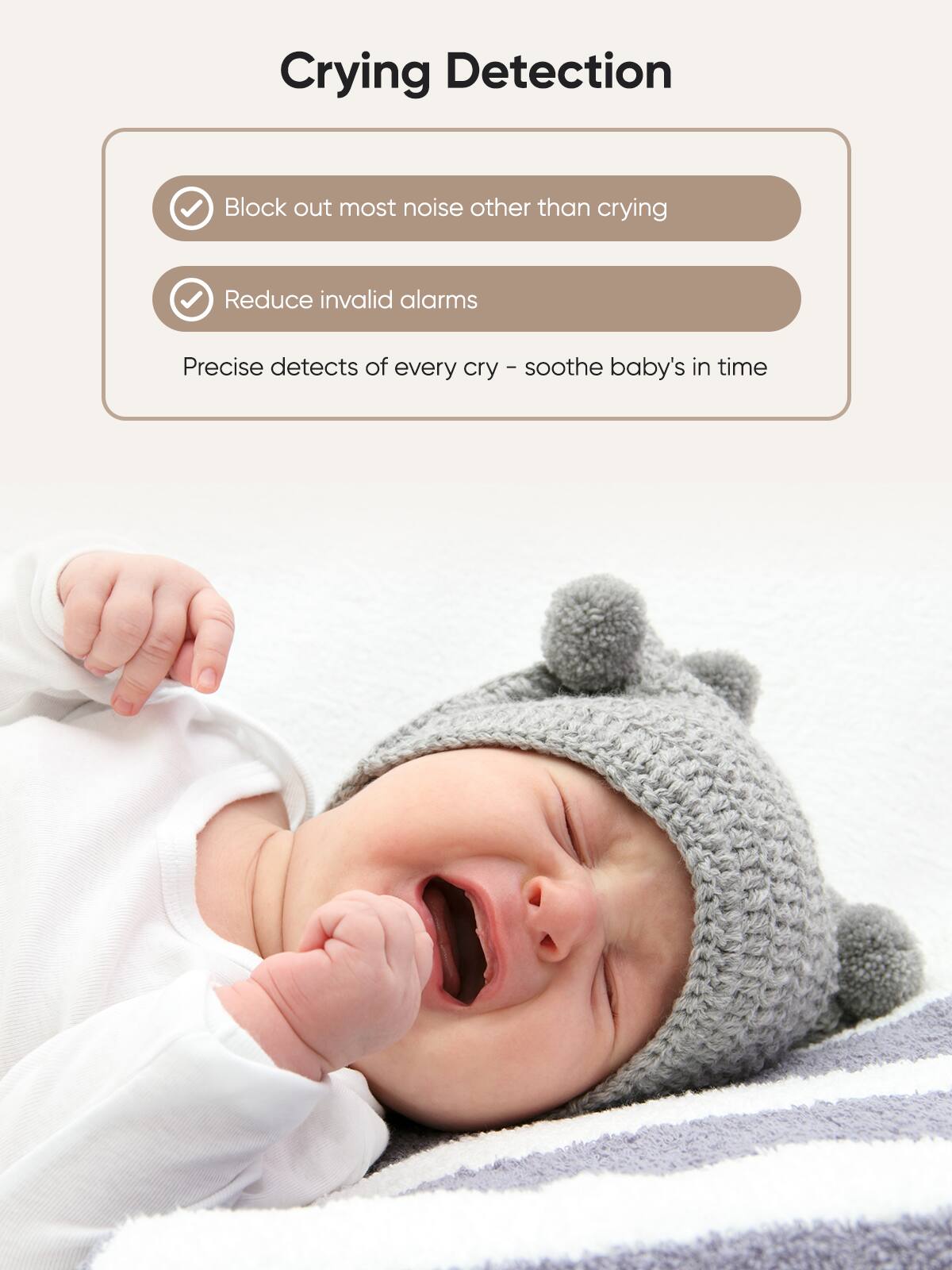 Crying Detection

- Block out most noise other than crying
- Reduce invalid alarms

Precise detects of every cry - soothe baby's in time