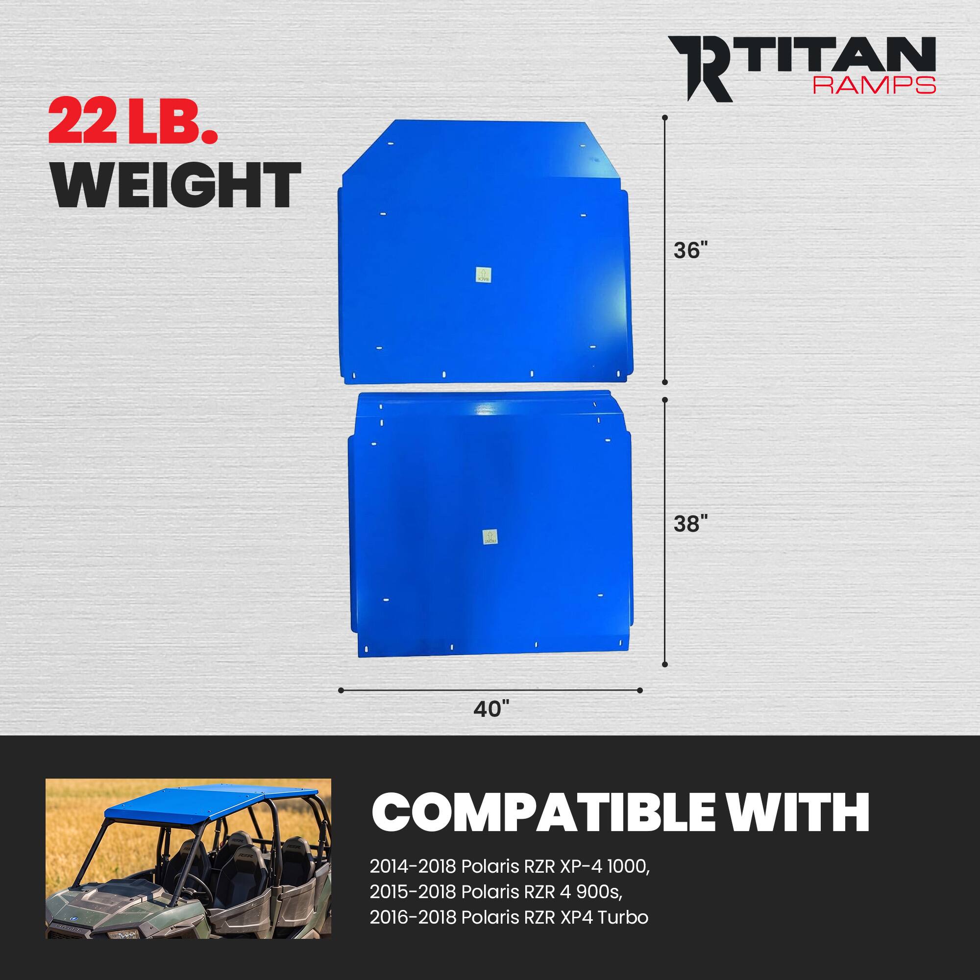 22 LB. WEIGHT  
RTITAN RAMPS  
36"  
38"  
40"  
-  
COMPATIBLE WITH 2014-2018 Polaris RZR XP-4 1000, 2015-2018 Polaris RZR 4 900s, 2016-2018 Polaris RZR XP4 Turbo
