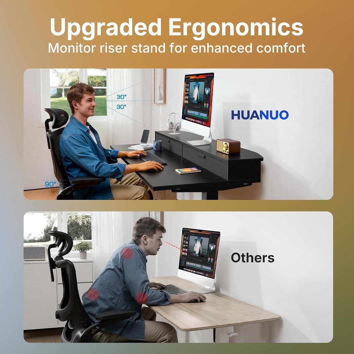 Upgraded Ergonomics Monitor riser stand for enhanced comfort

30° 30°

HUANUO

Others
