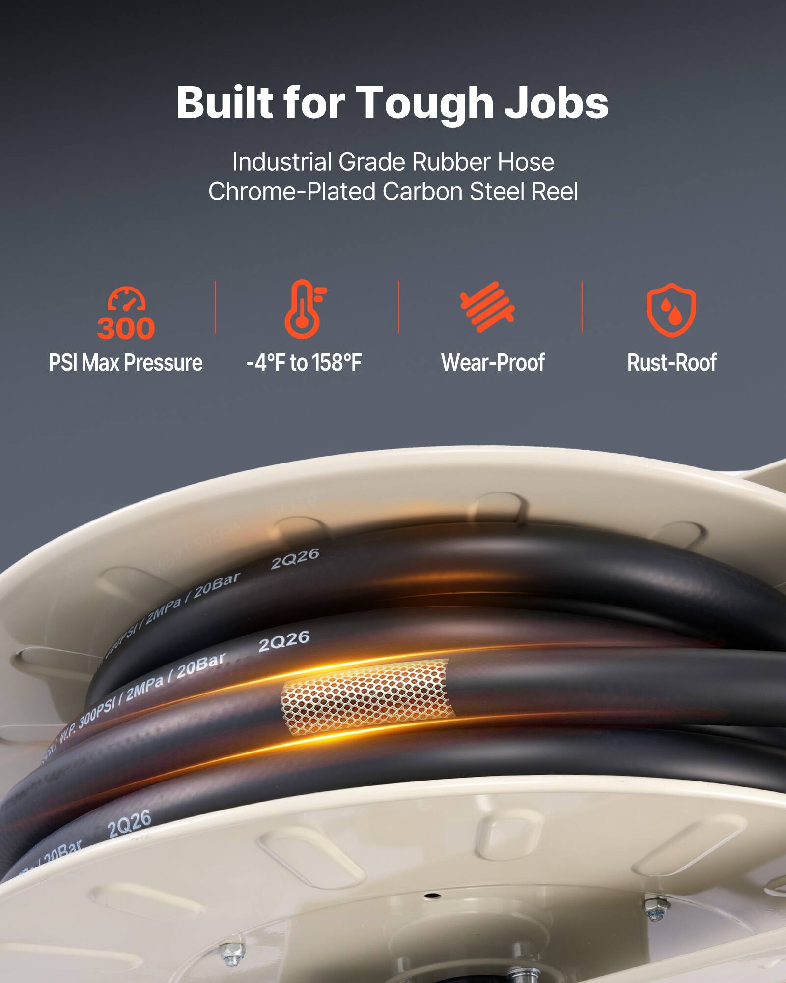 Built for Tough Jobs  
Industrial Grade Rubber Hose  
Chrome-Plated Carbon Steel Reel  

300 PSI Max Pressure  
-4°F to 158°F  
Wear-Proof  
Rust-Proof  

2Q26 / 20Bar / 2MPa
