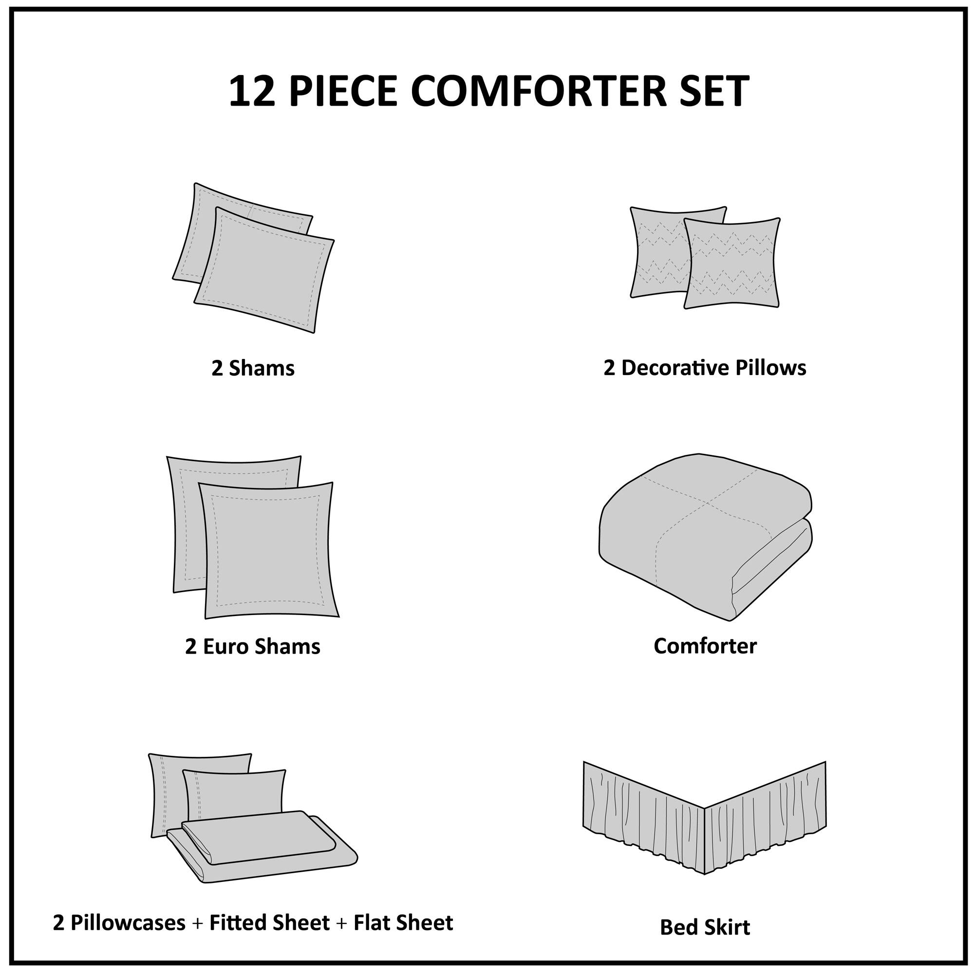 12 PIECE COMFORTER SET

- 2 Shams
- 2 Decorative Pillows
- 2 Euro Shams
- Comforter
- 2 Pillowcases + Fitted Sheet + Flat Sheet
- Bed Skirt
