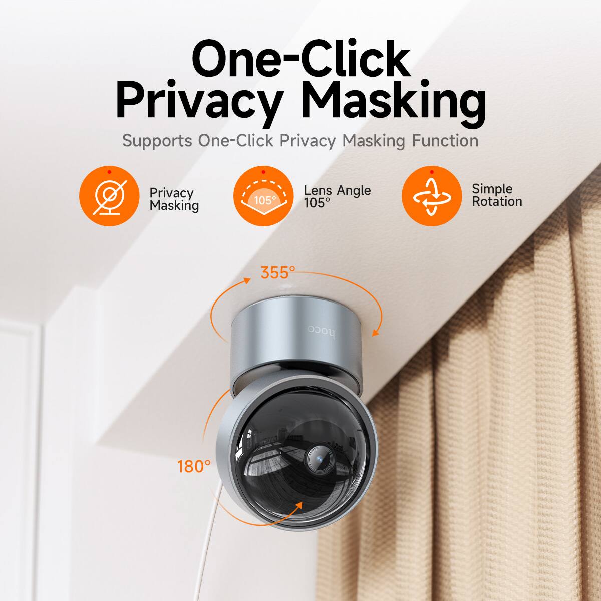 One-Click Privacy Masking  
Supports One-Click Privacy Masking Function  

Privacy Masking  
Lens Angle 105°  
Simple Rotation  

355°  
180°