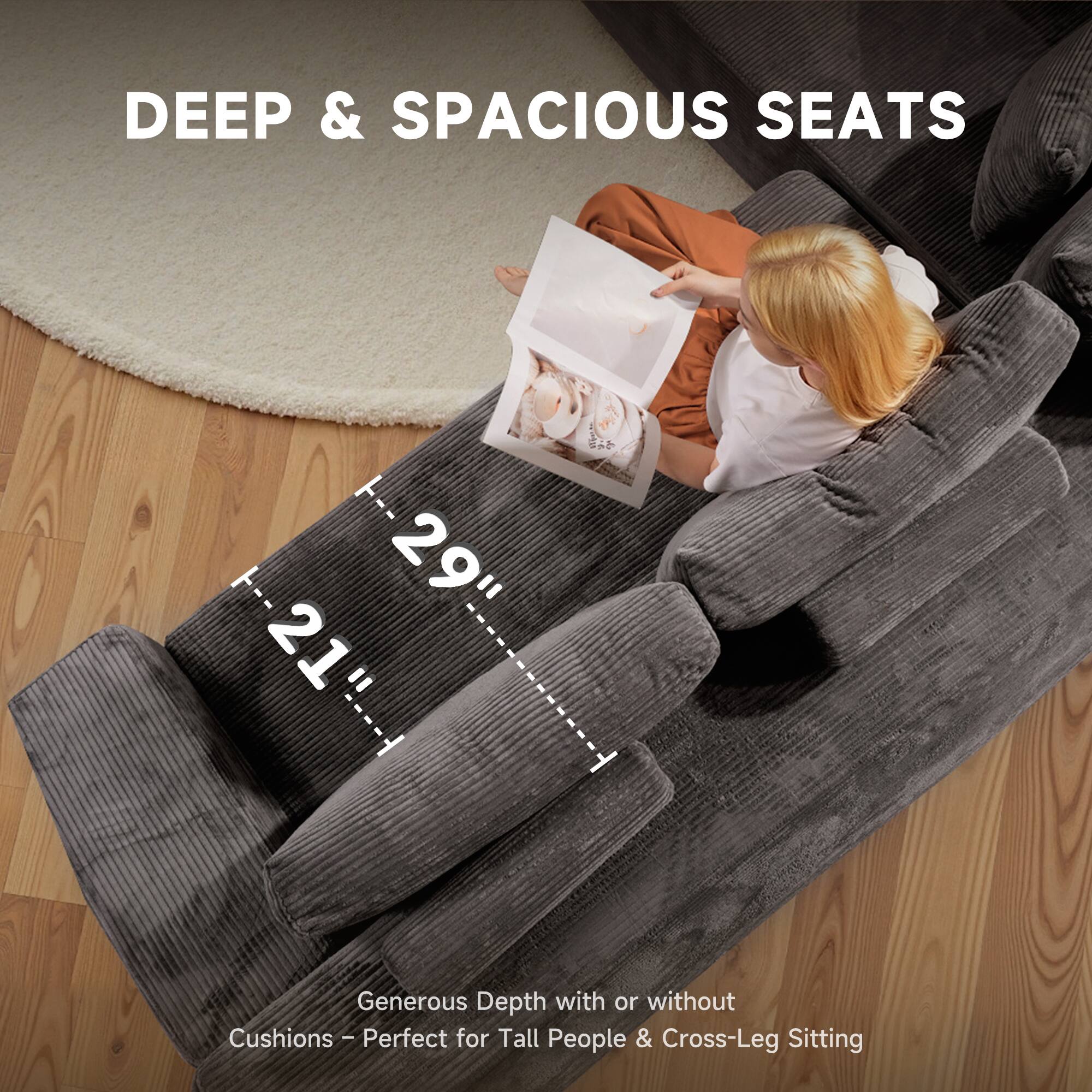 DEEP & SPACIOUS SEATS

29"  
21"

Generous Depth with or without Cushions – Perfect for Tall People & Cross-Leg Sitting