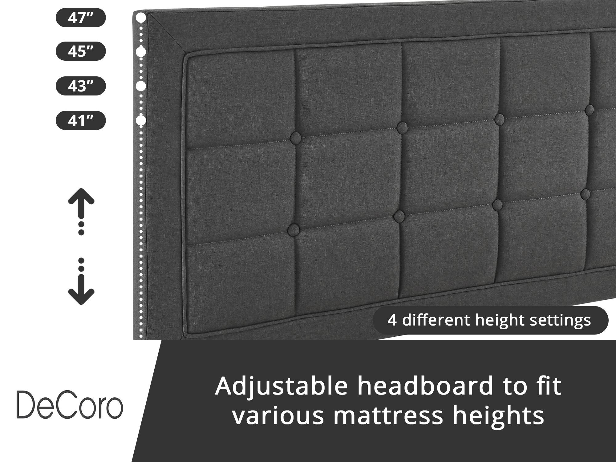 DeCoro Adjustable headboard to fit various mattress heights

4 different height settings:
- 47"
- 45"
- 43"
- 41"