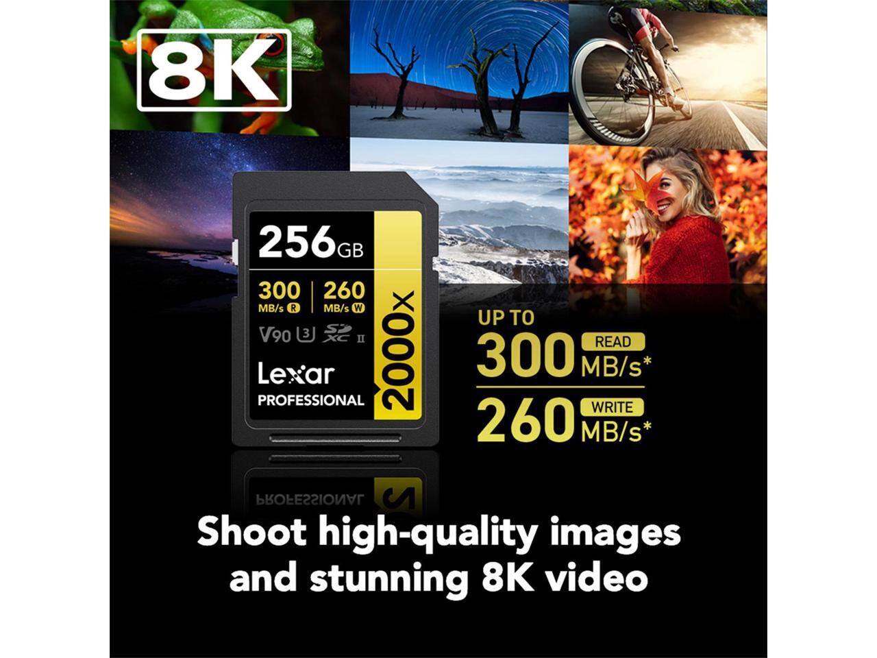 8K 256GB 300 MB/s R 260 MB/s W V90 3 S XC II PROFESSIONAL Lexar 2000x UP TO READ 300 MB/s* WRITE 260 MB/s* PROFESSIONAL Shoot high-quality images and stunning 8K video