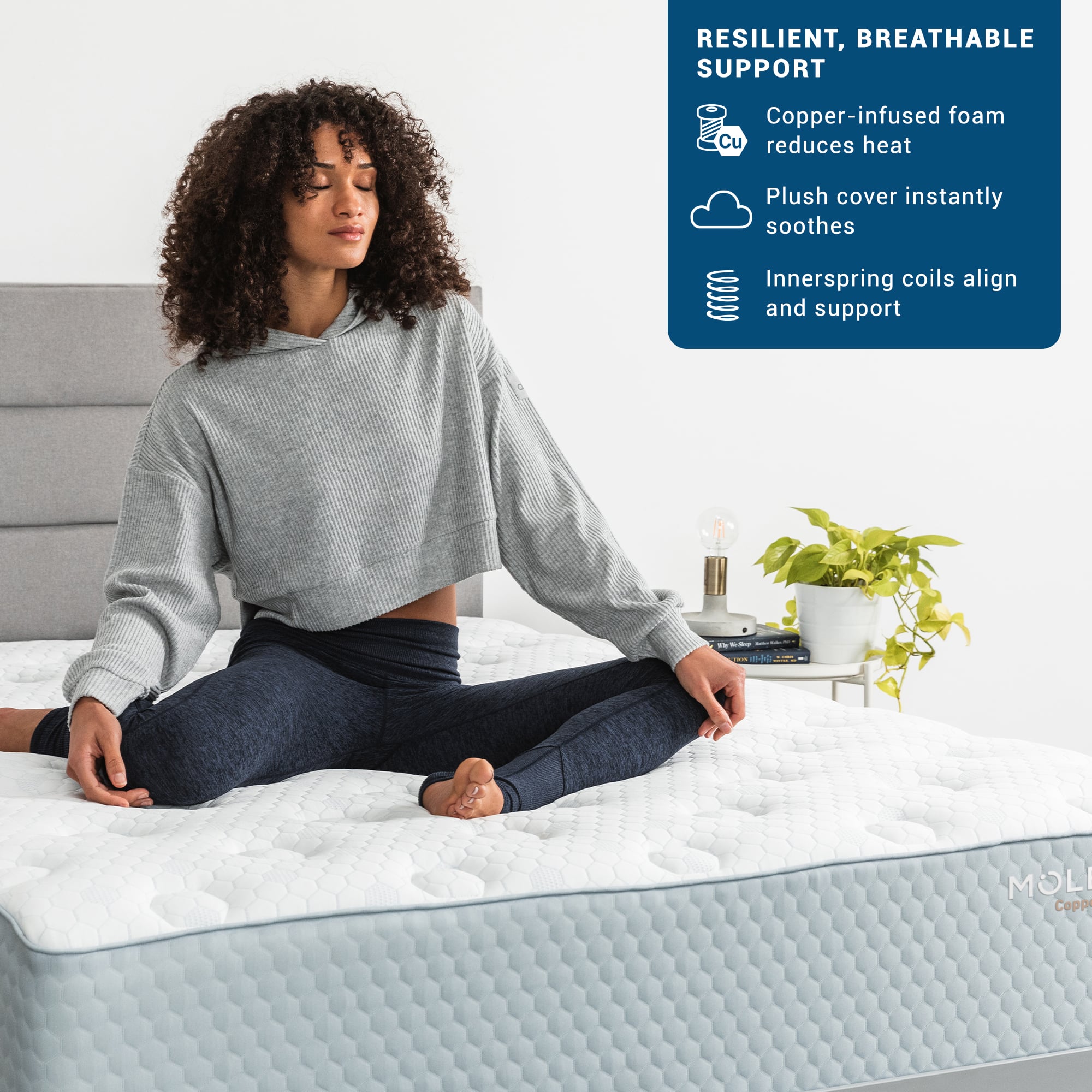 RESILIENT, BREATHABLE SUPPORT Copper-infused foam reduces heat Plush cover instantly soothes Innerspring coils align and support MOLI Copper-infused foam reduces heat Plush cover instantly soothes Innerspring coils align and support