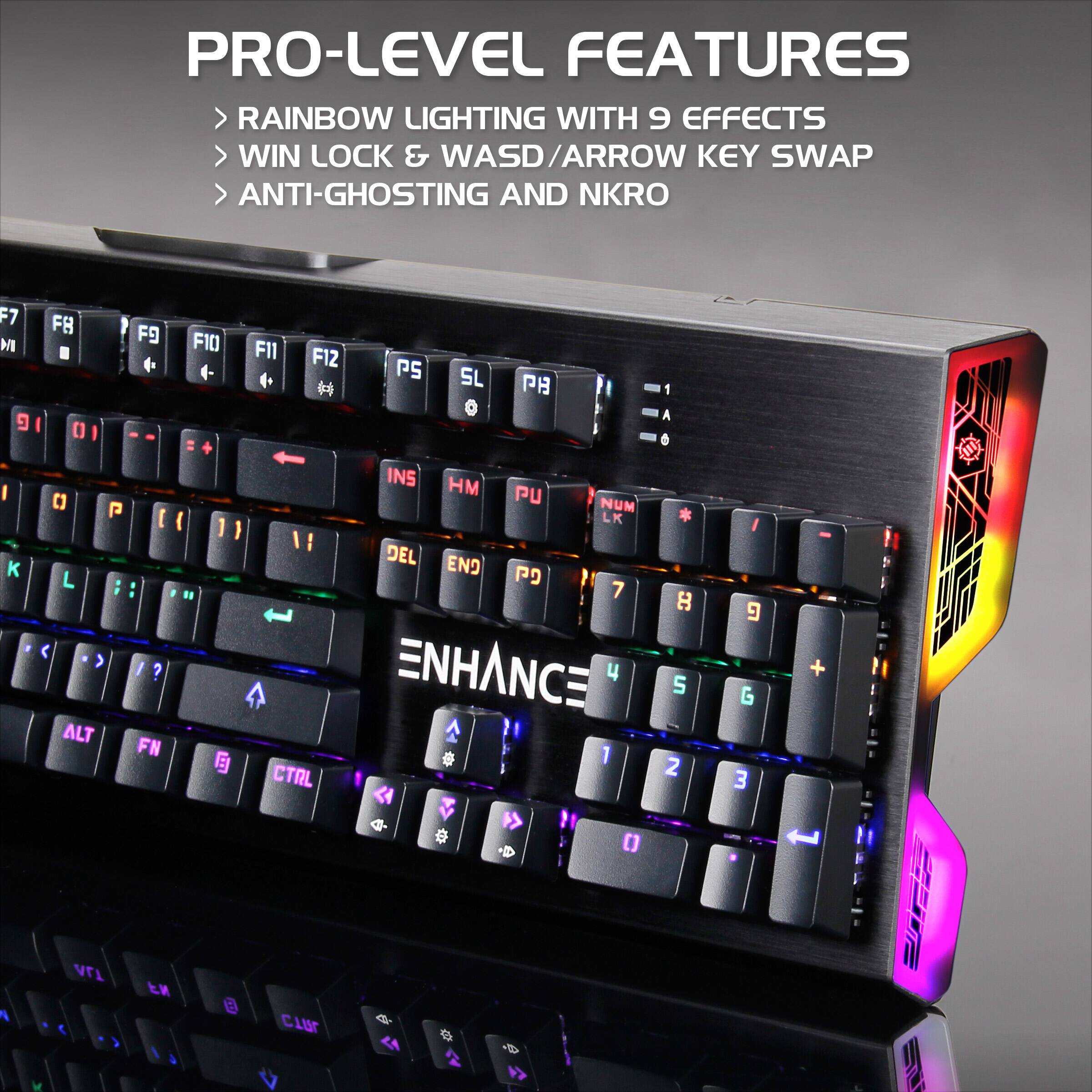 PRO-LEVEL FEATURES  
RAINBOW LIGHTING WITH 9 EFFECTS  
WIN LOCK & WASD/ARROW KEY SWAP  
ANTI-GHOSTING AND NKRO  

ENHANCE